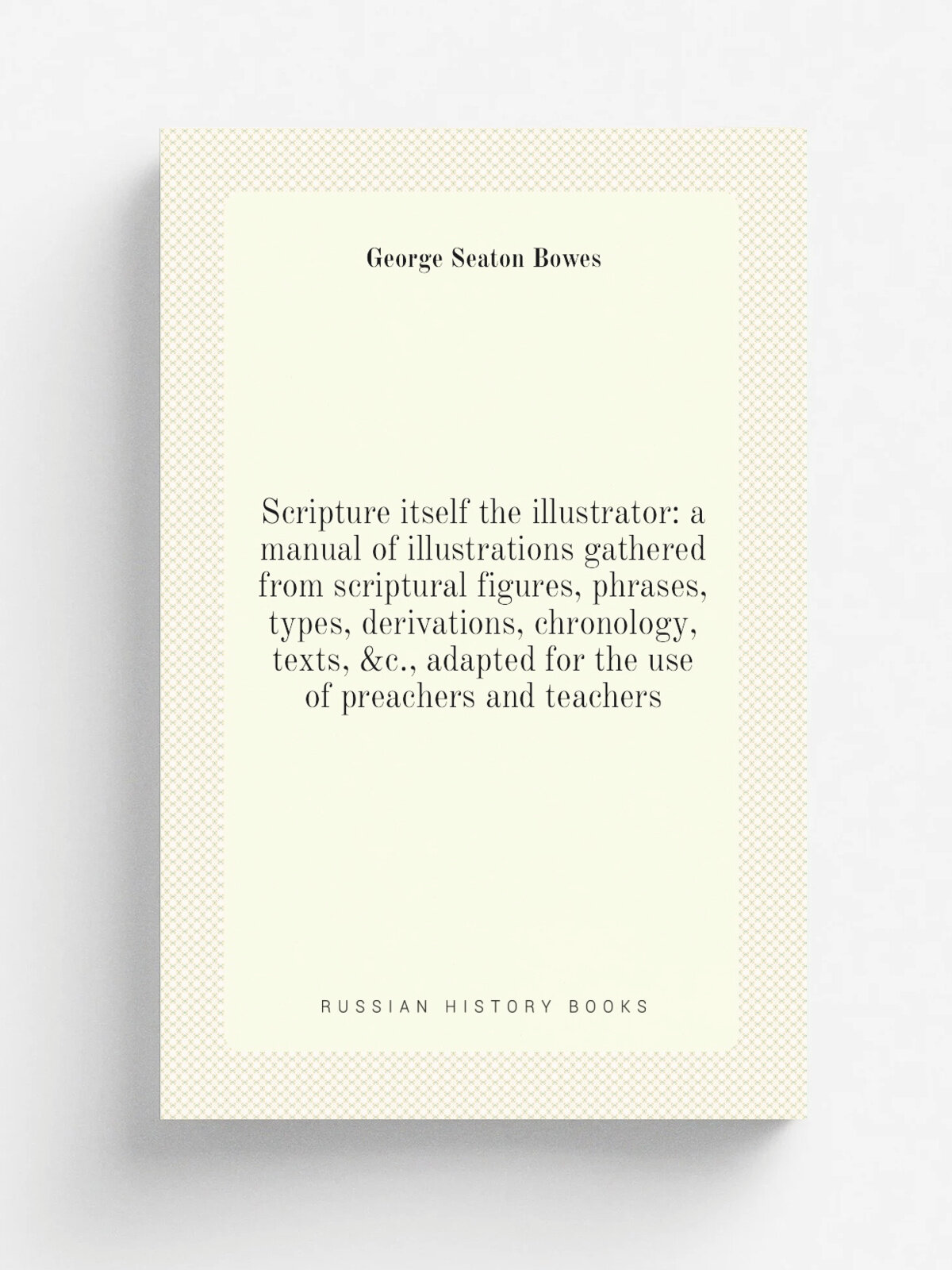 Scripture itself the illustrator: a manual of illustrations gathered from scriptural figures, phrases, types, derivations, chronology, texts, &c, ad…