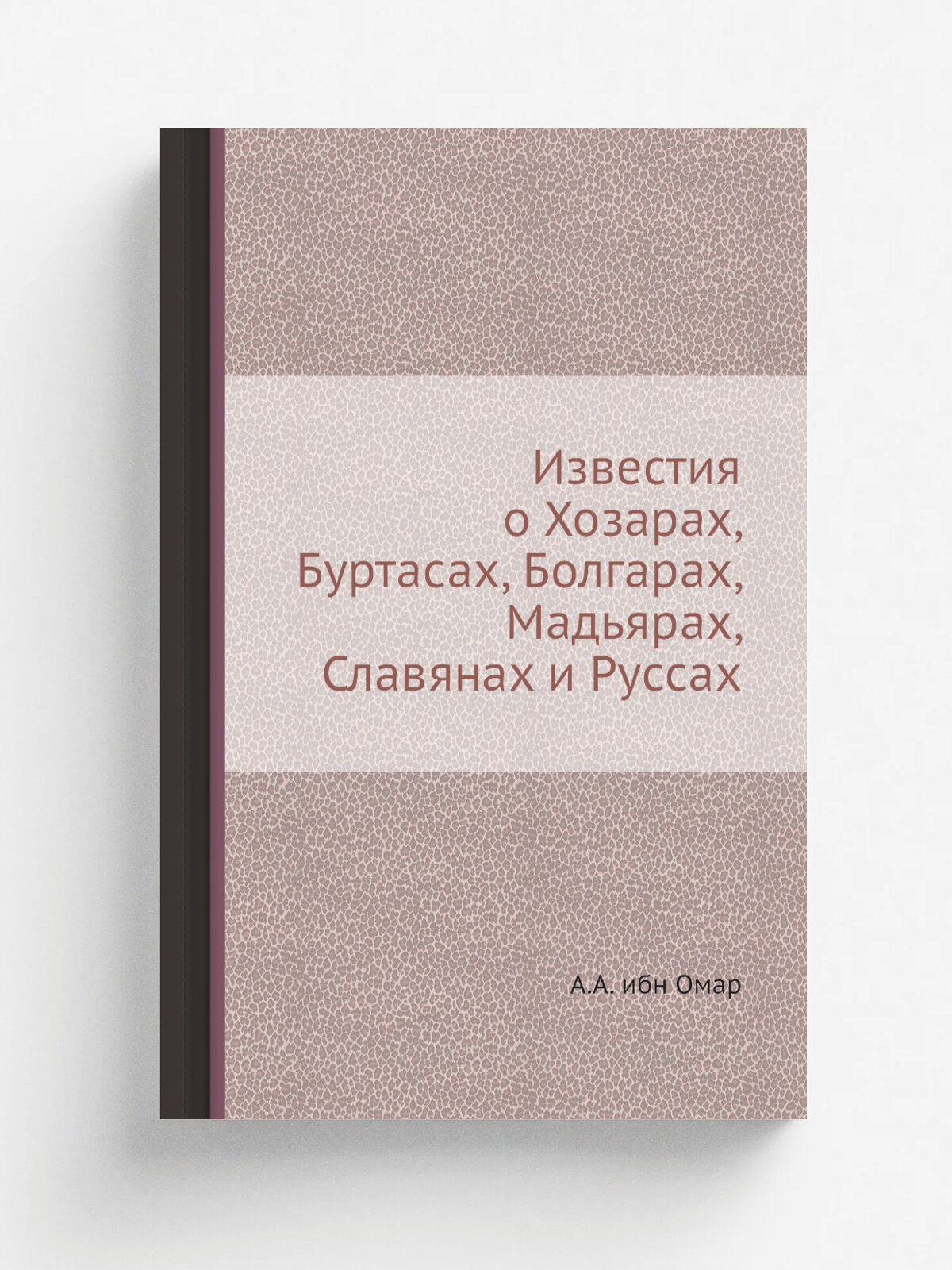 Известия о Хозарах, Буртасах, Болгарах, Мадьярах, Славянах и Руссах | А. А. ибн Омар | Репринт