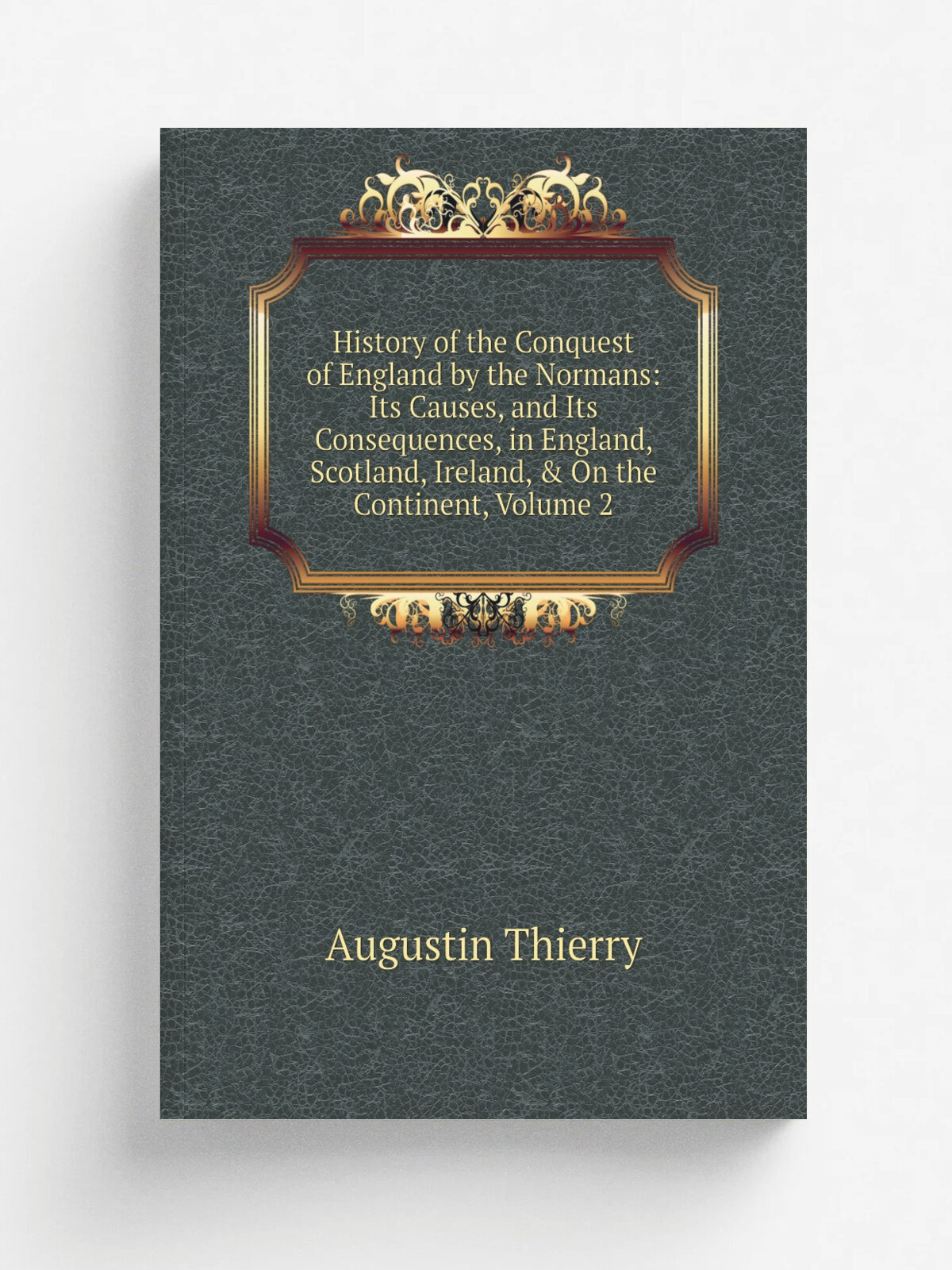 History of the Conquest of England by the Normans: Its Causes, and Its Consequences, in England, Scotland, Ireland, & On the Continent, Volume 2