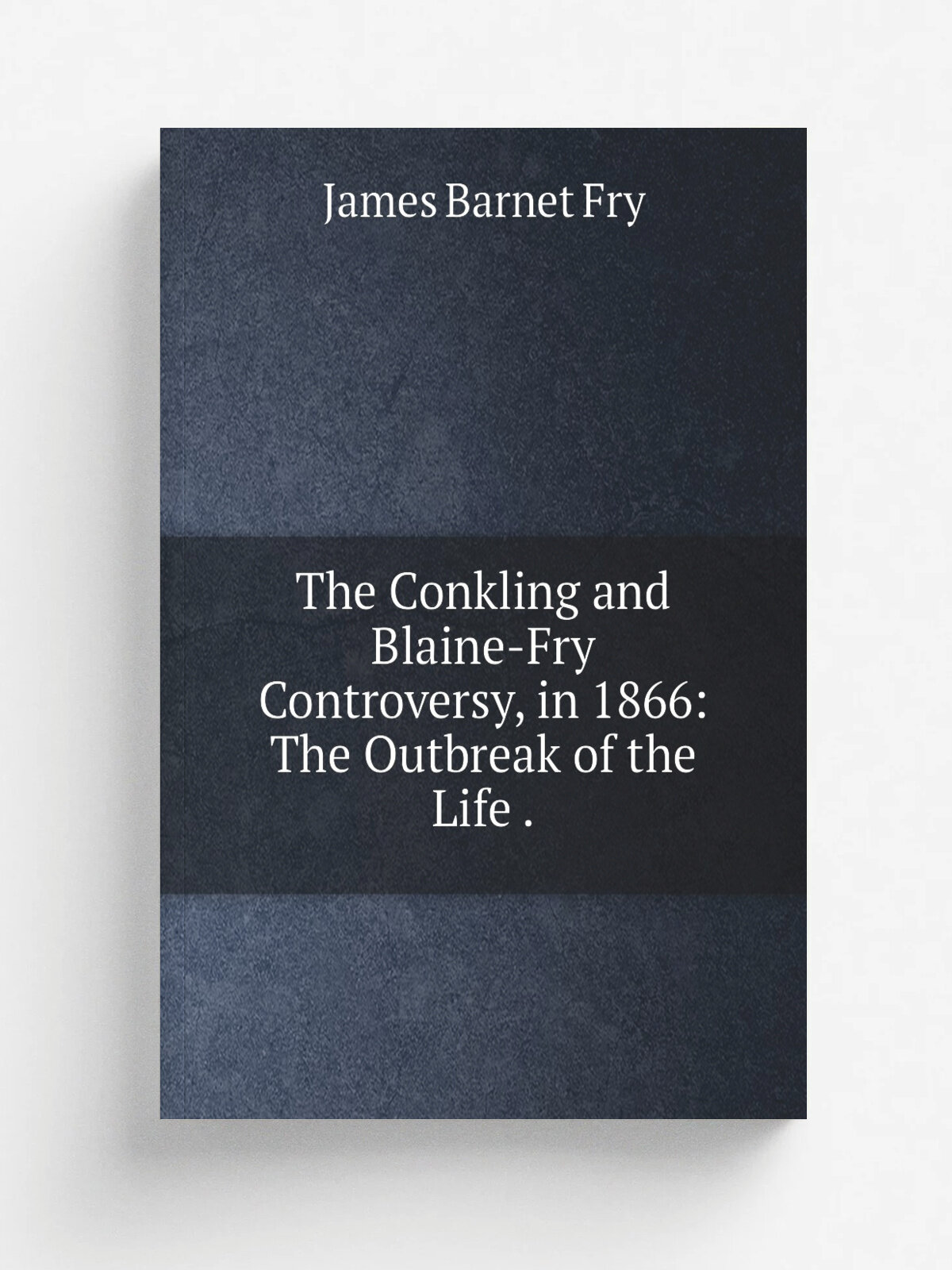 The Conkling and Blaine-Fry Controversy, in 1866: The Outbreak of the Life . | James Barnet Fry | 1893 | Press of A.G. Sherwood& Co. | Репринт