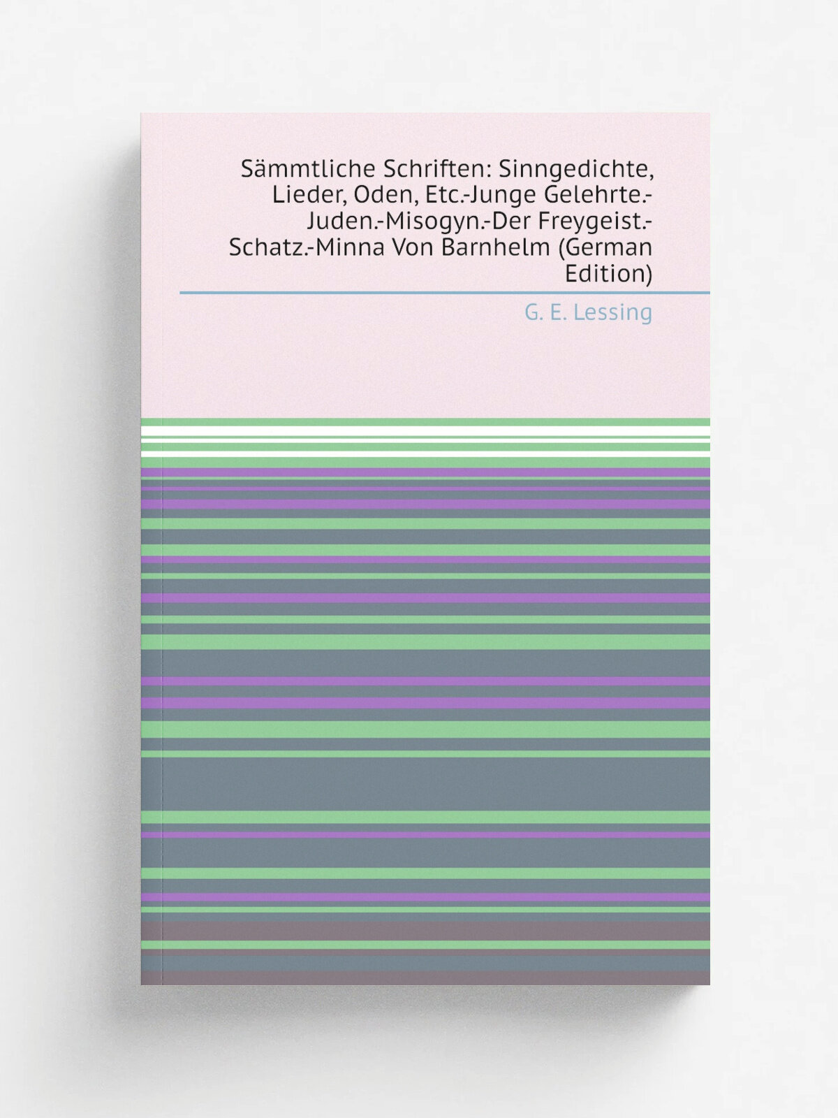 S.mmtliche Schriften: Sinngedichte, Lieder, Oden, Etc.-Junge Gelehrte.-Juden.-Misogyn.-Der Freygeist.-Schatz.-Minna Von Barnhelm (German Edition) | G…