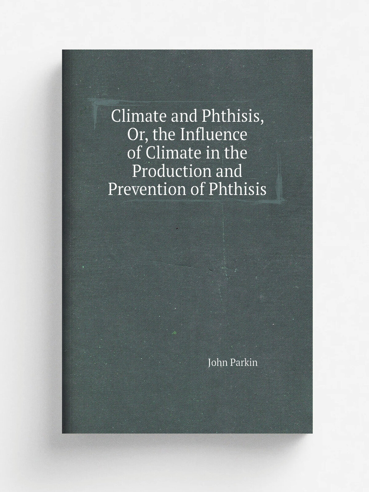 Climate and Phthisis, Or, the Influence of Climate in the Production and Prevention of Phthisis