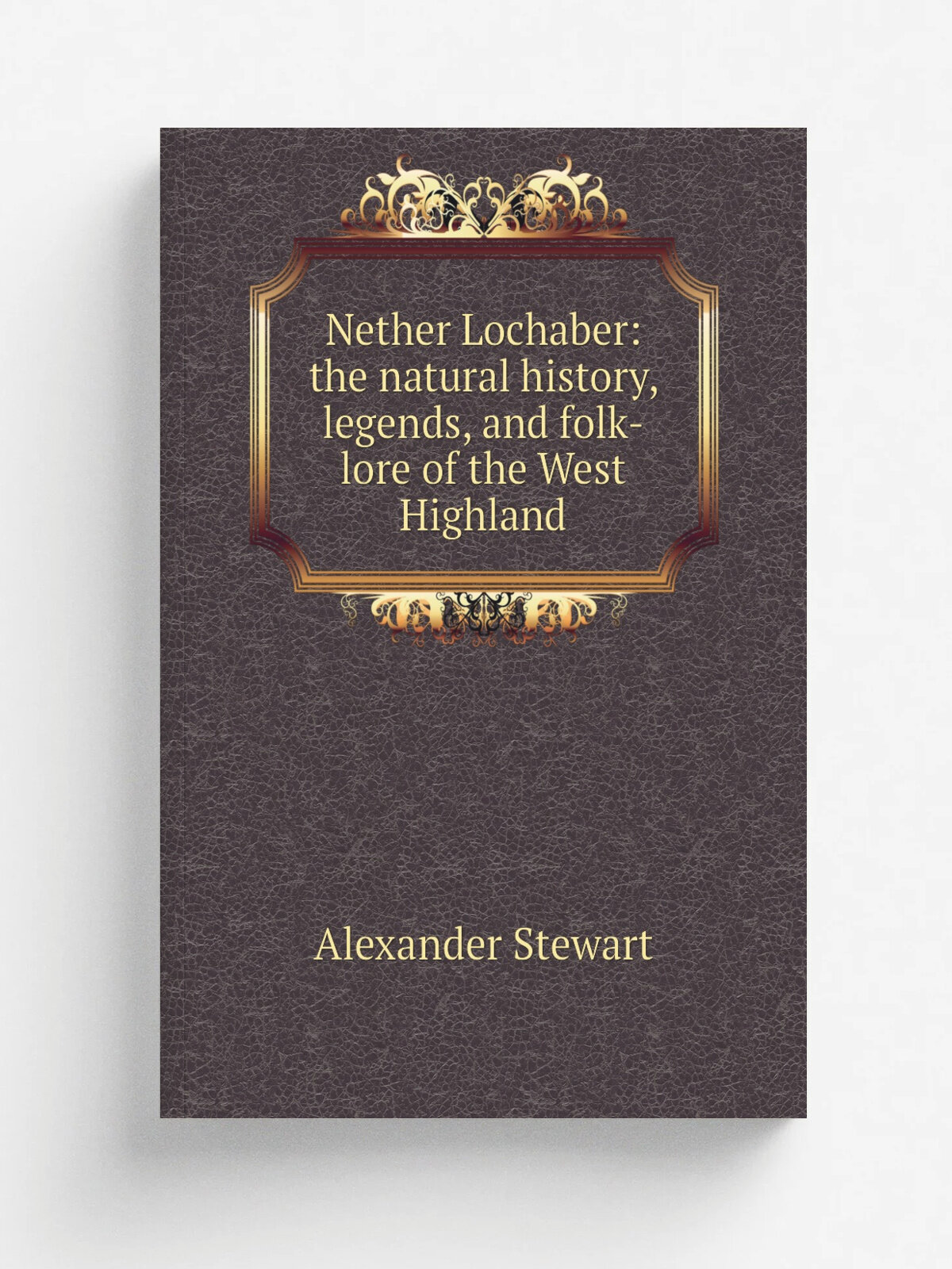 Nether Lochaber: the natural history, legends, and folk-lore of the West Highland
