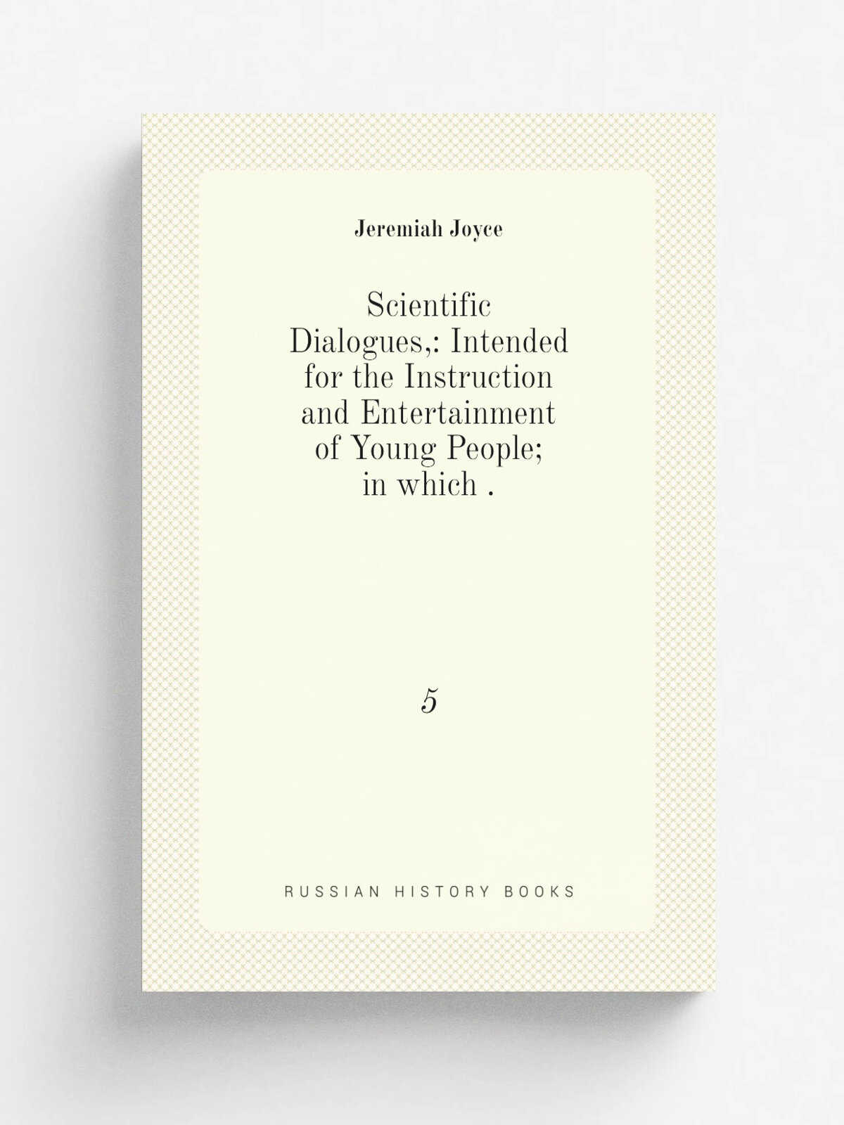 Scientific Dialogues: Intended for the Instruction and Entertainment of Young People; in which . 5 | Jeremiah Joyce | 1828 | Printed for Baldwin an…