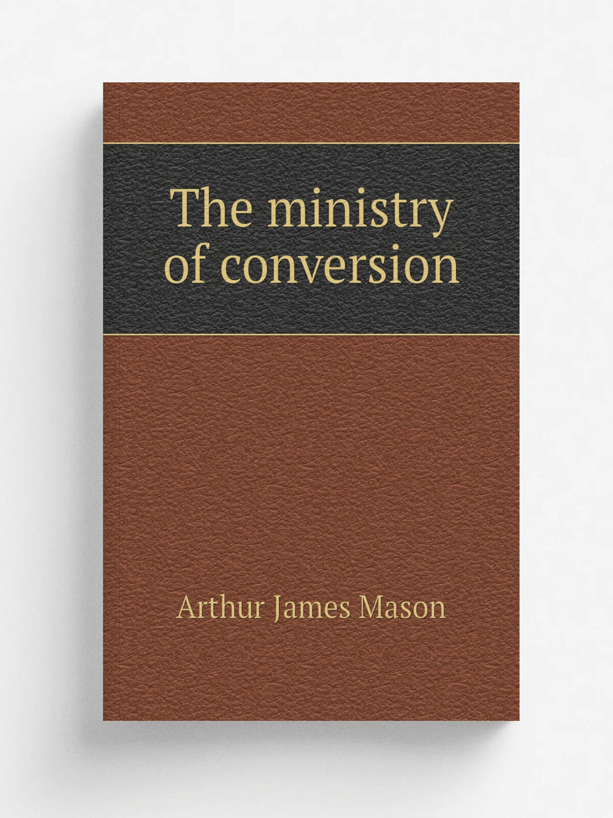 The ministry of conversion | Arthur James Mason | 1902 | London ; New York . etc. : Longmans, Green & Co. | Репринт