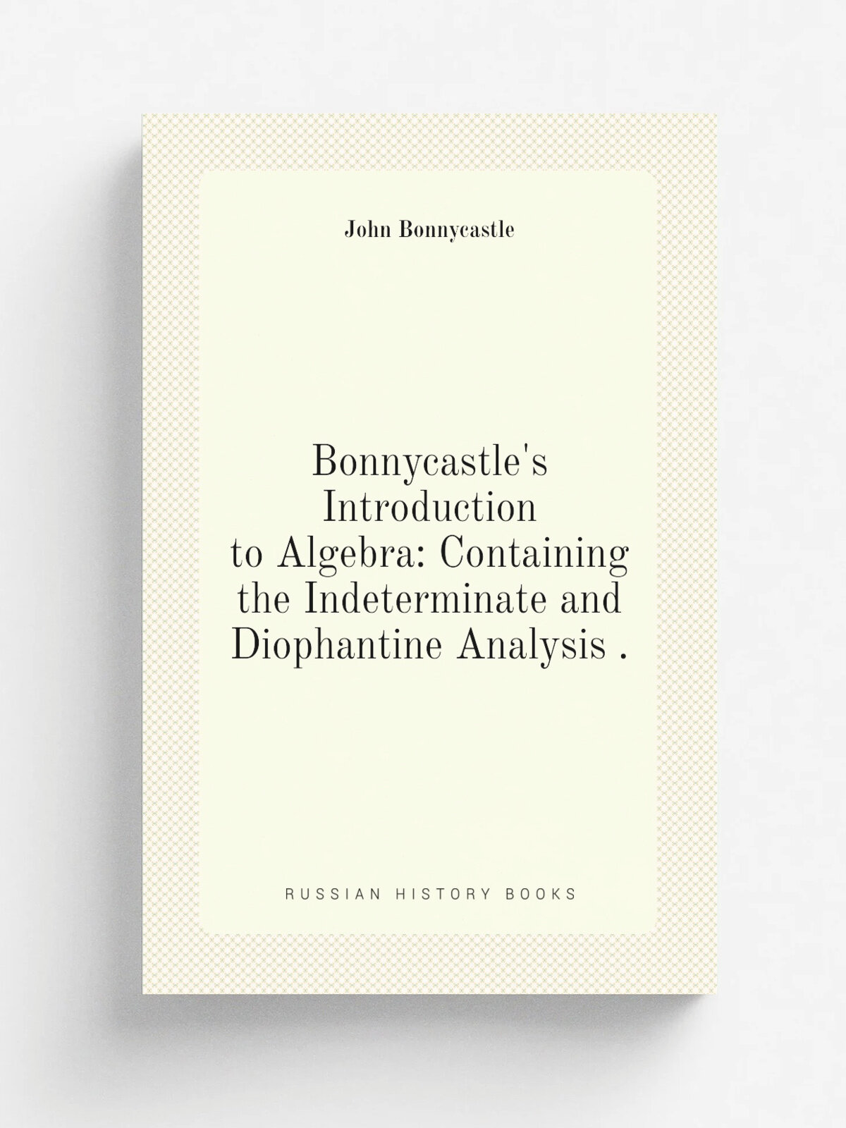 Bonnycastle's Introduction to Algebra: Containing the Indeterminate and Diophantine Analysis . | John Bonnycastle | 1851 | W. E. Dean | Репринт