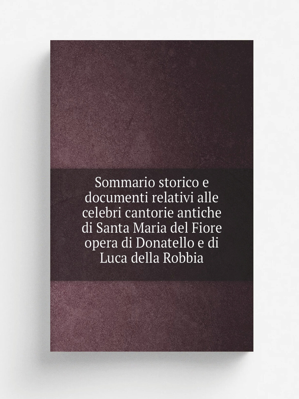 Sommario storico e documenti relativi alle celebri cantorie antiche di Santa Maria del Fiore opera di Donatello e di Luca della Robbia | Italy. Opera…