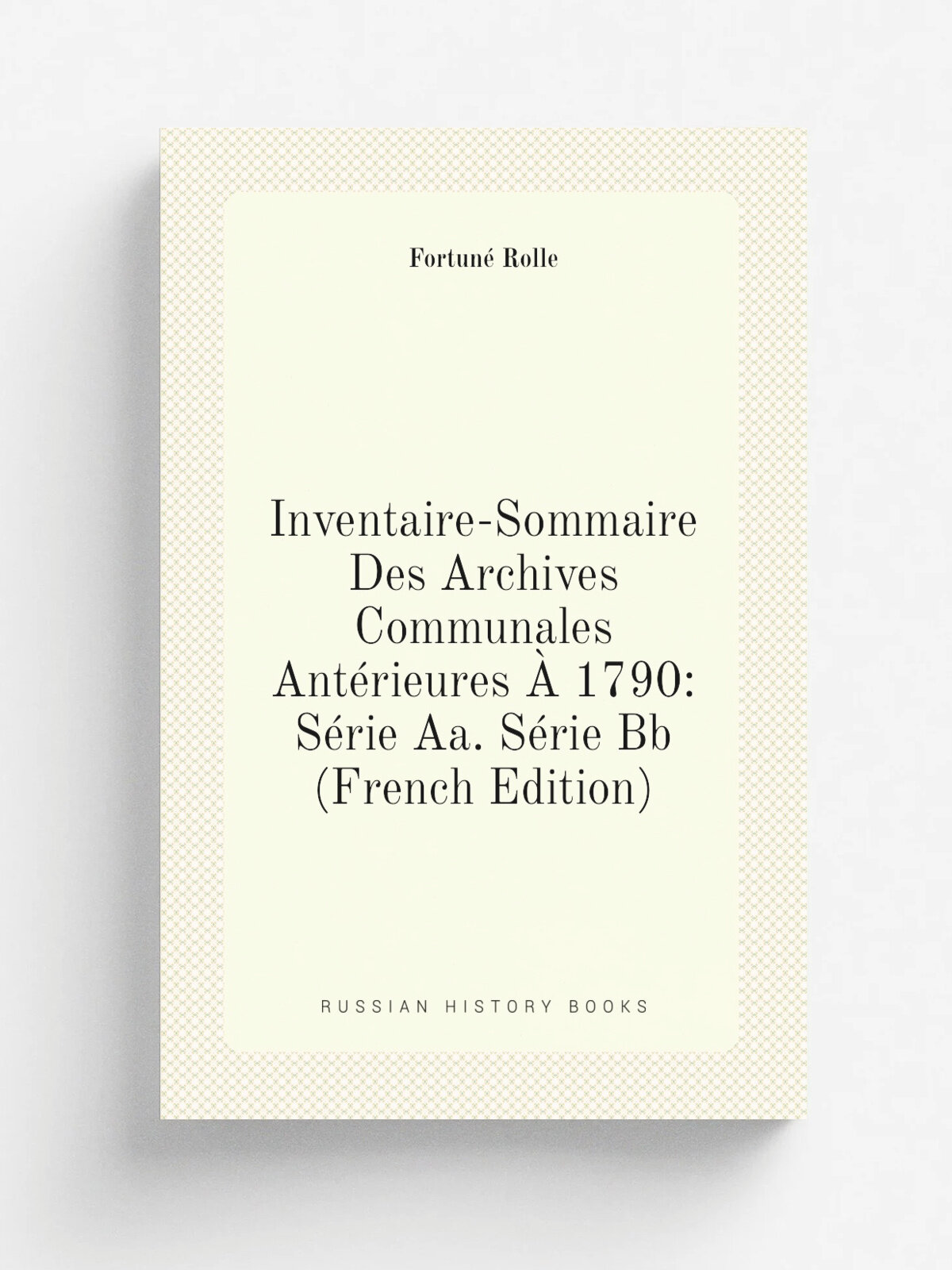 Inventaire-Sommaire Des Archives Communales Ant.rieures . 1790: S.rie Aa. S.rie Bb (French Edition) | Fortun. Rolle | Репринт