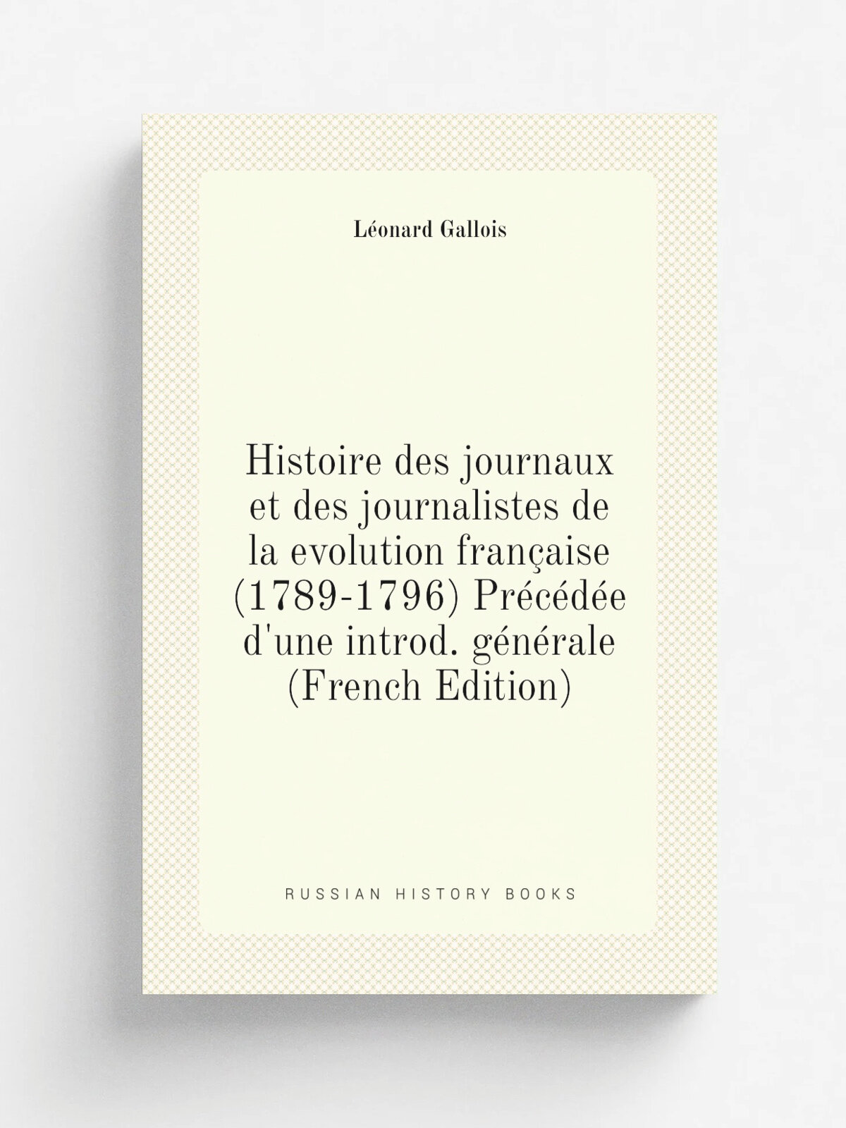 Histoire des journaux et des journalistes de la evolution fran.aise (1789-1796) Pr.c.d.e d'une introd. g.n.rale (French Edition) | L.onard Gallois | …