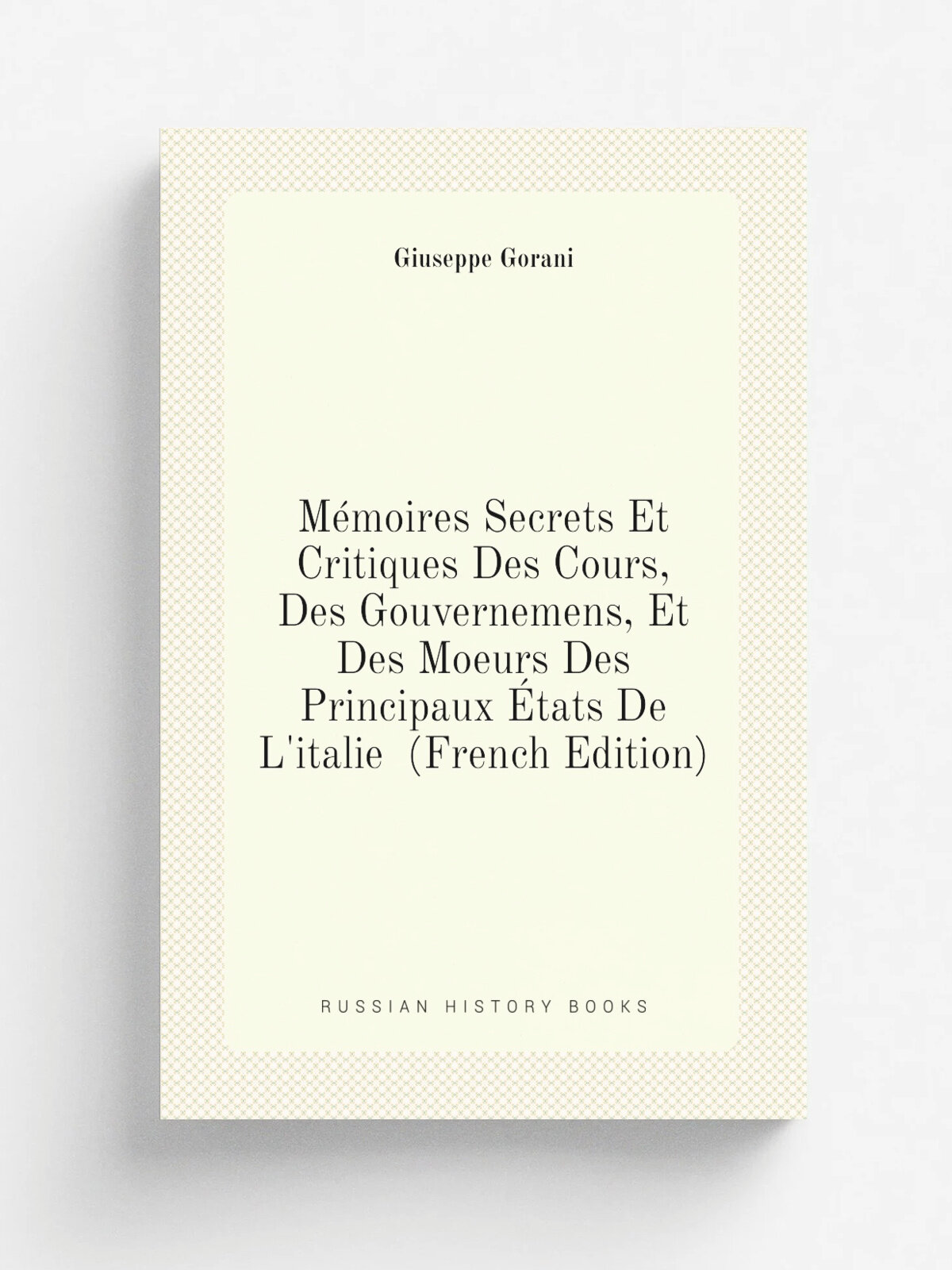 M.moires Secrets Et Critiques Des Cours, Des Gouvernemens, Et Des Moeurs Des Principaux . tats De L'italie (French Edition) | Giuseppe Gorani | Репри…