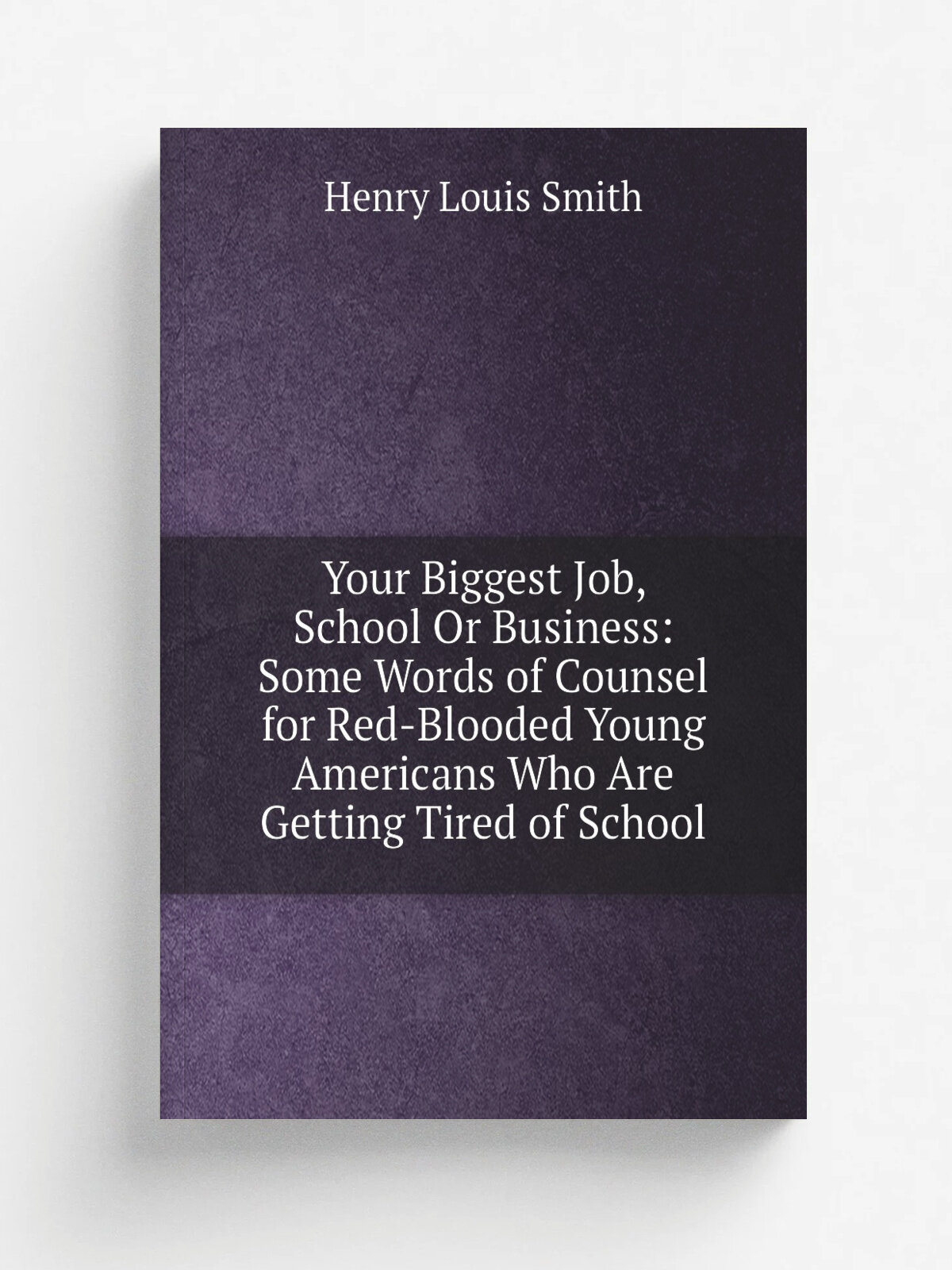 Your Biggest Job, School Or Business: Some Words of Counsel for Red-Blooded Young Americans Who Are Getting Tired of School | Henry Louis Smith | Реп…