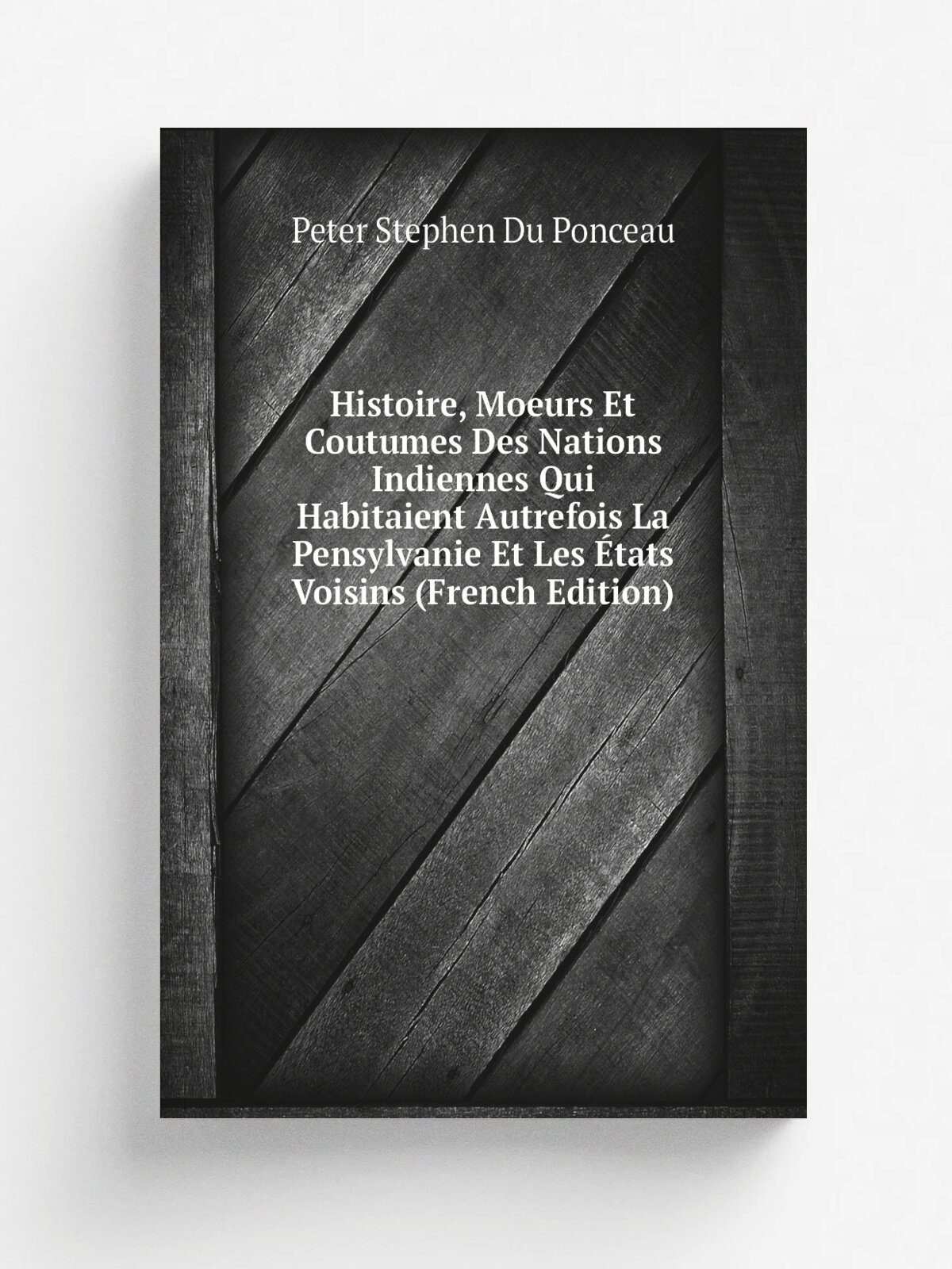 Histoire, Moeurs Et Coutumes Des Nations Indiennes Qui Habitaient Autrefois La Pensylvanie Et Les . tats Voisins (French Edition) | Peter Stephen Du P…