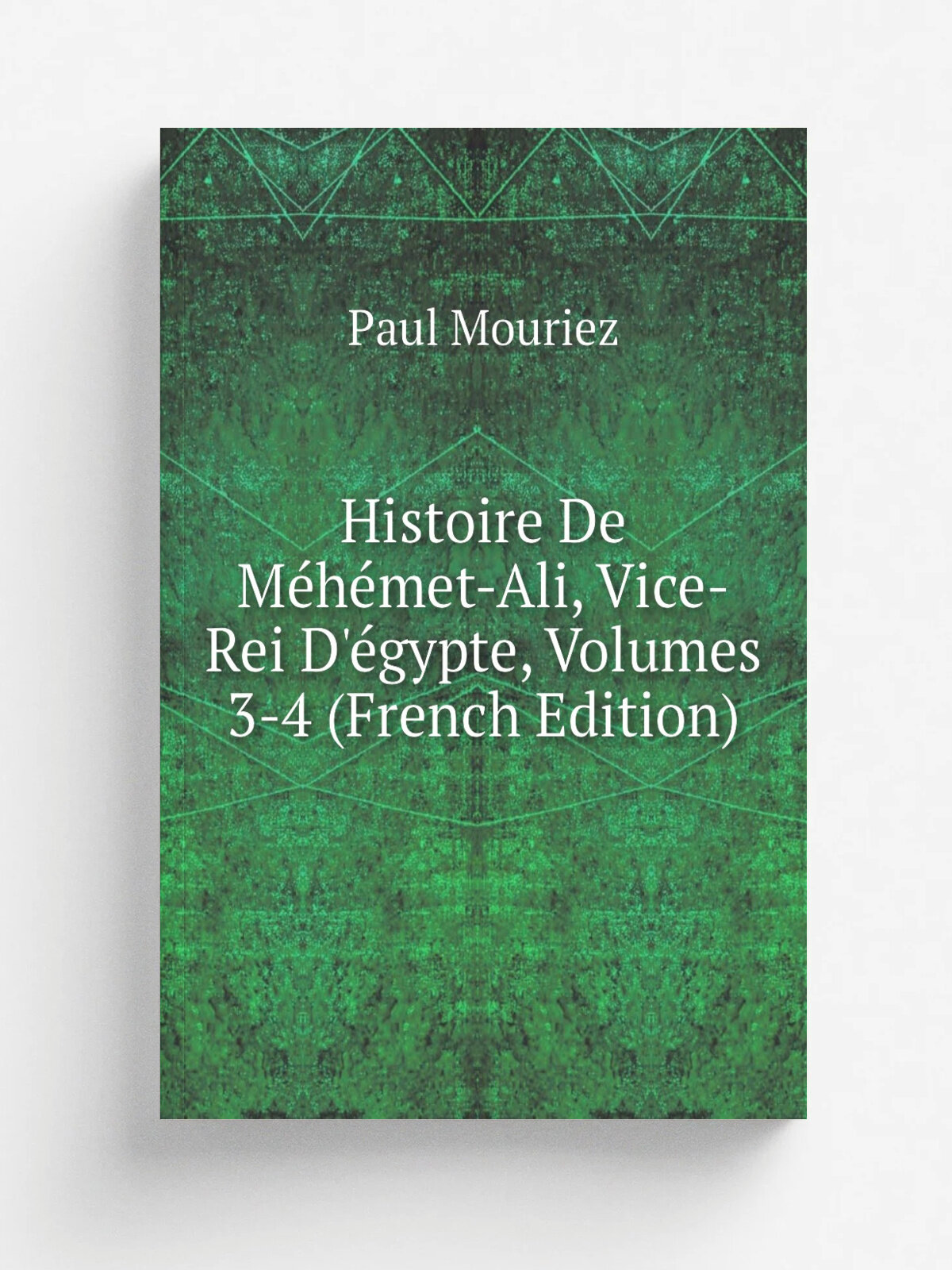 Histoire De M. h. met-Ali, Vice-Rei D'. gypte, Volumes 3-4 (French Edition) | Paul Mouriez | Репринт