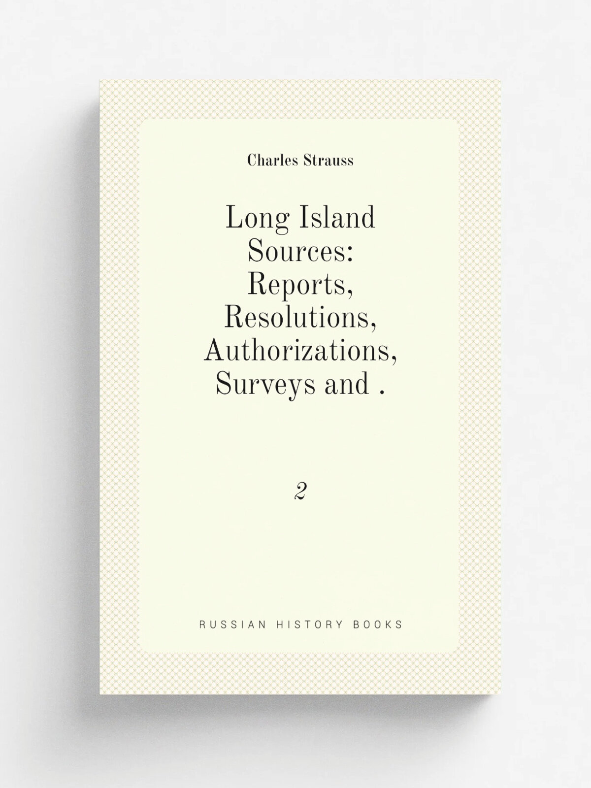 Long Island Sources: Reports, Resolutions, Authorizations, Surveys and . 2 | Charles Strauss | 1912 | Репринт