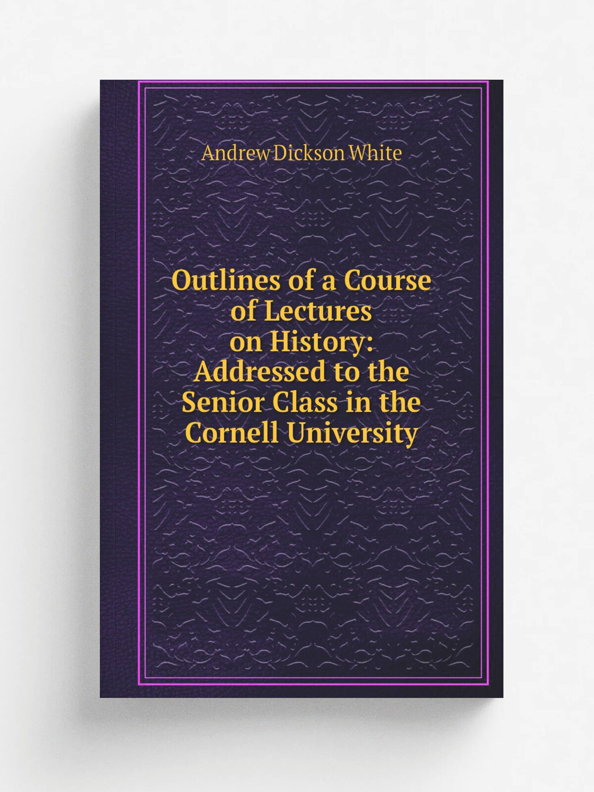 Outlines of a Course of Lectures on History: Addressed to the Senior Class in the Cornell University | Andrew Dickson White | 1870 | The University P…