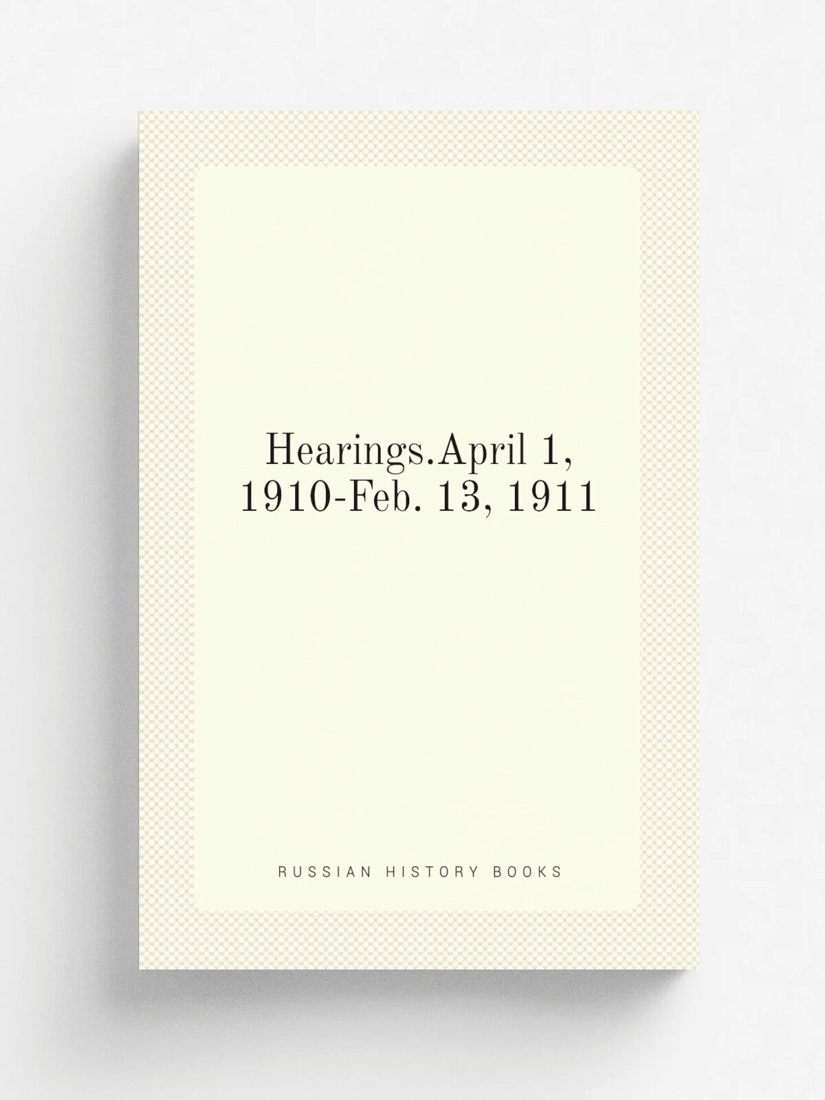 Hearings.April 1, 1910-Feb. 13, 1911
