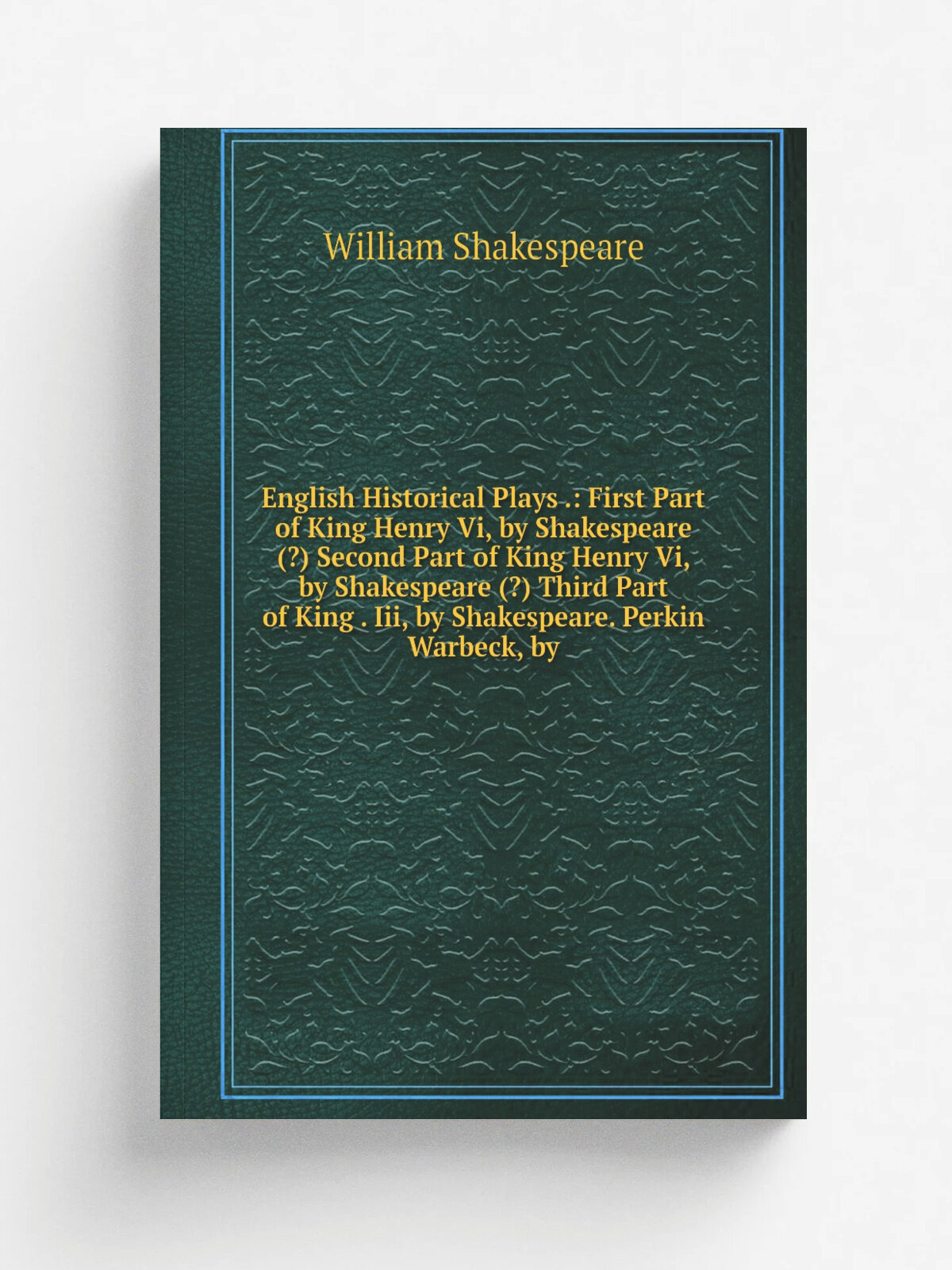 "English Historical Plays : First Part of King Henry Vi, by Shakespeare (?) Second Part of King Henry Vi, by Shakespeare (?) Third Part of King . Ii…