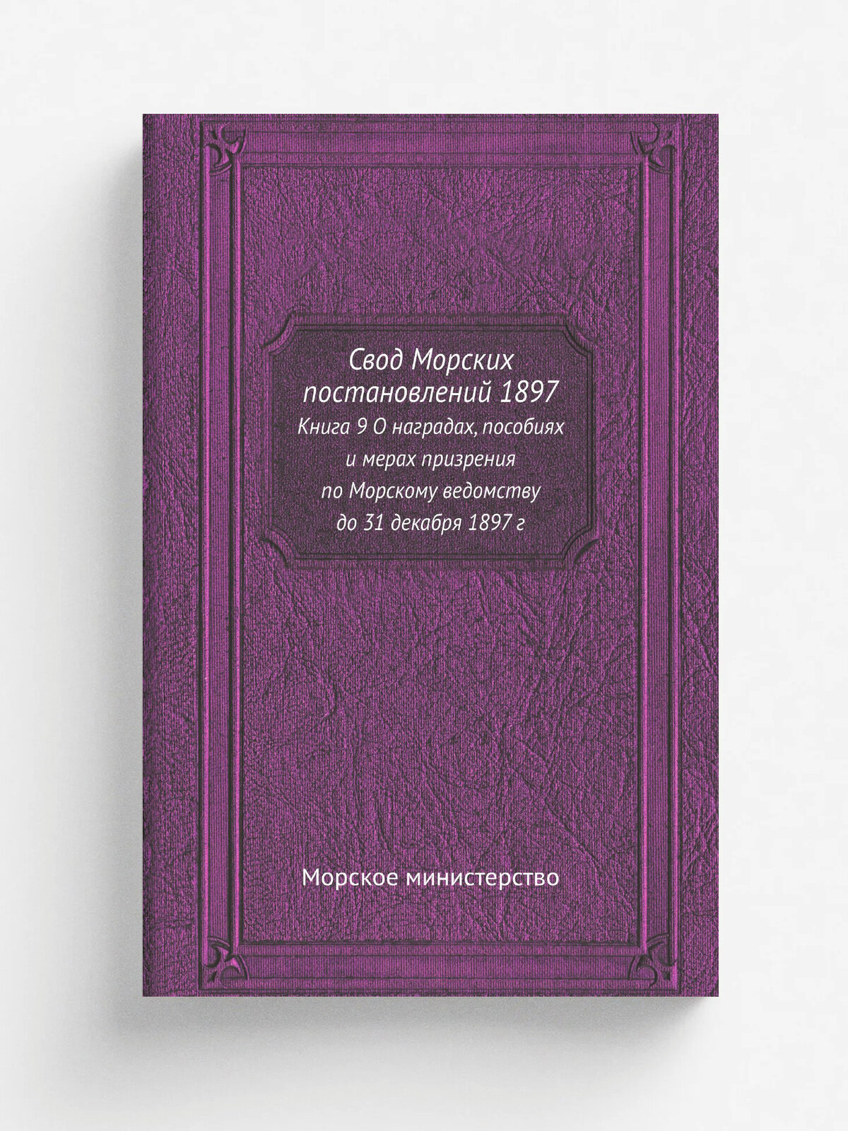 Свод Морских постановлений 1897. Книга 9 О наградах, пособиях и мерах призрения по Морскому ведомству до 31 декабря 1897 г