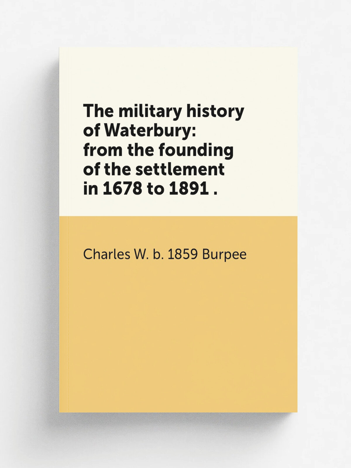 The military history of Waterbury: from the founding of the settlement in 1678 to 1891 . | Charles W. b. 1859 Burpee | Репринт