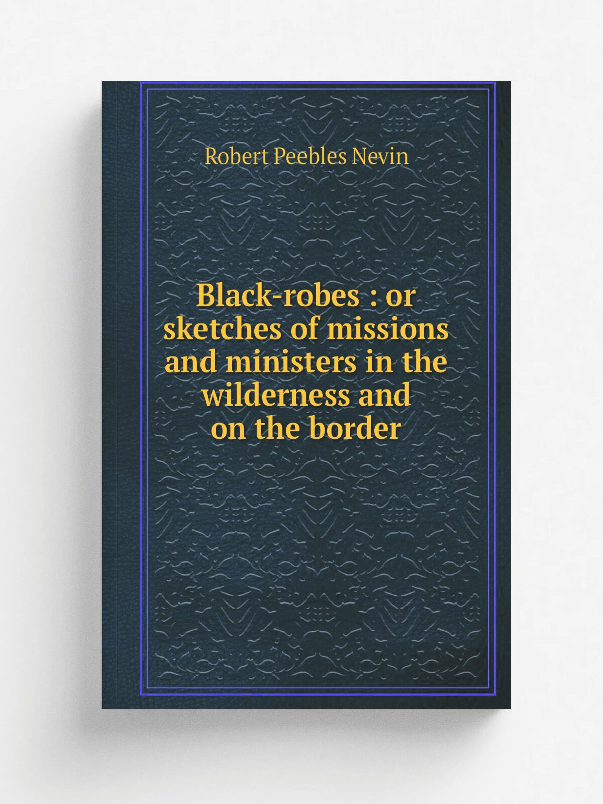Black-robes : or sketches of missions and ministers in the wilderness and on the border | Robert Peebles Nevin | 1872 | Philadelphia : Lippincott | Р…