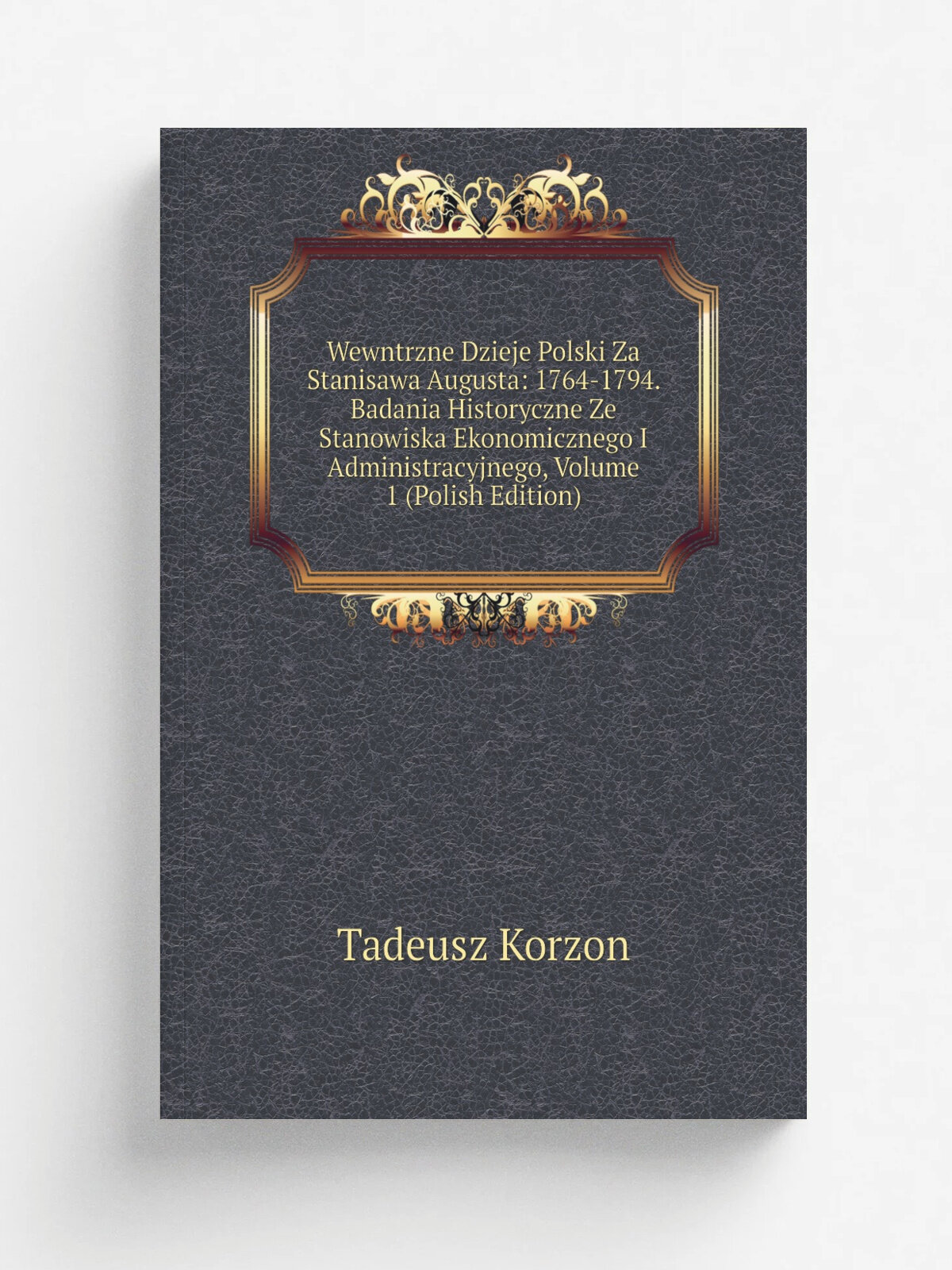 Wewntrzne Dzieje Polski Za Stanisawa Augusta: 1764-1794. Badania Historyczne Ze Stanowiska Ekonomicznego I Administracyjnego, Volume 1 (Polish Editio…
