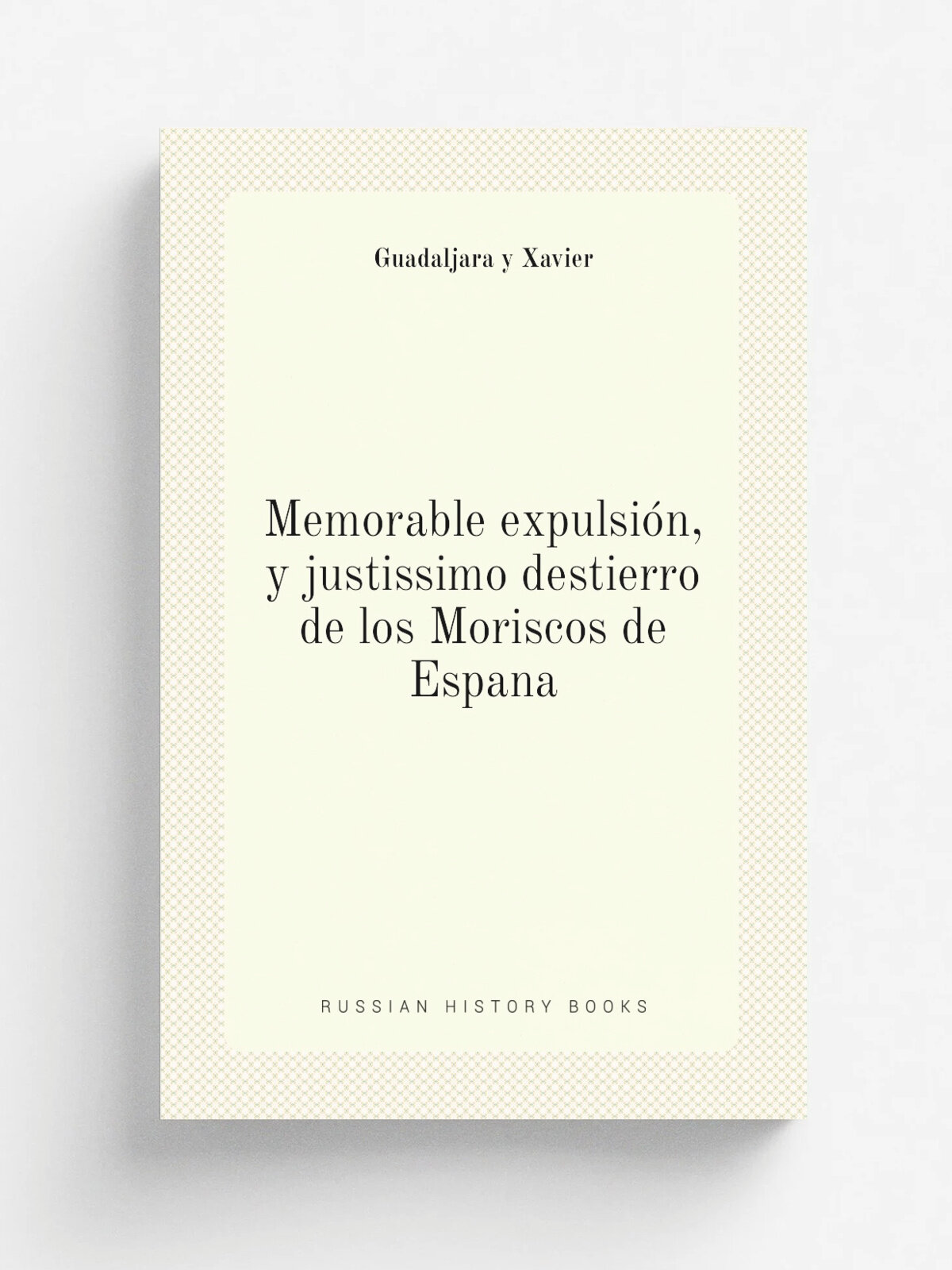 Memorable expulsi.n, y justissimo destierro de los Moriscos de Espana | Guadaljara y Xavier | 1613 | .n.p. | Репринт