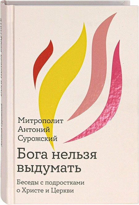Бога нельзя выдумать. Беседы с подростками о Христе и Церкви. Антоний (Блум), митрополит Сурожский. Никея, Москва