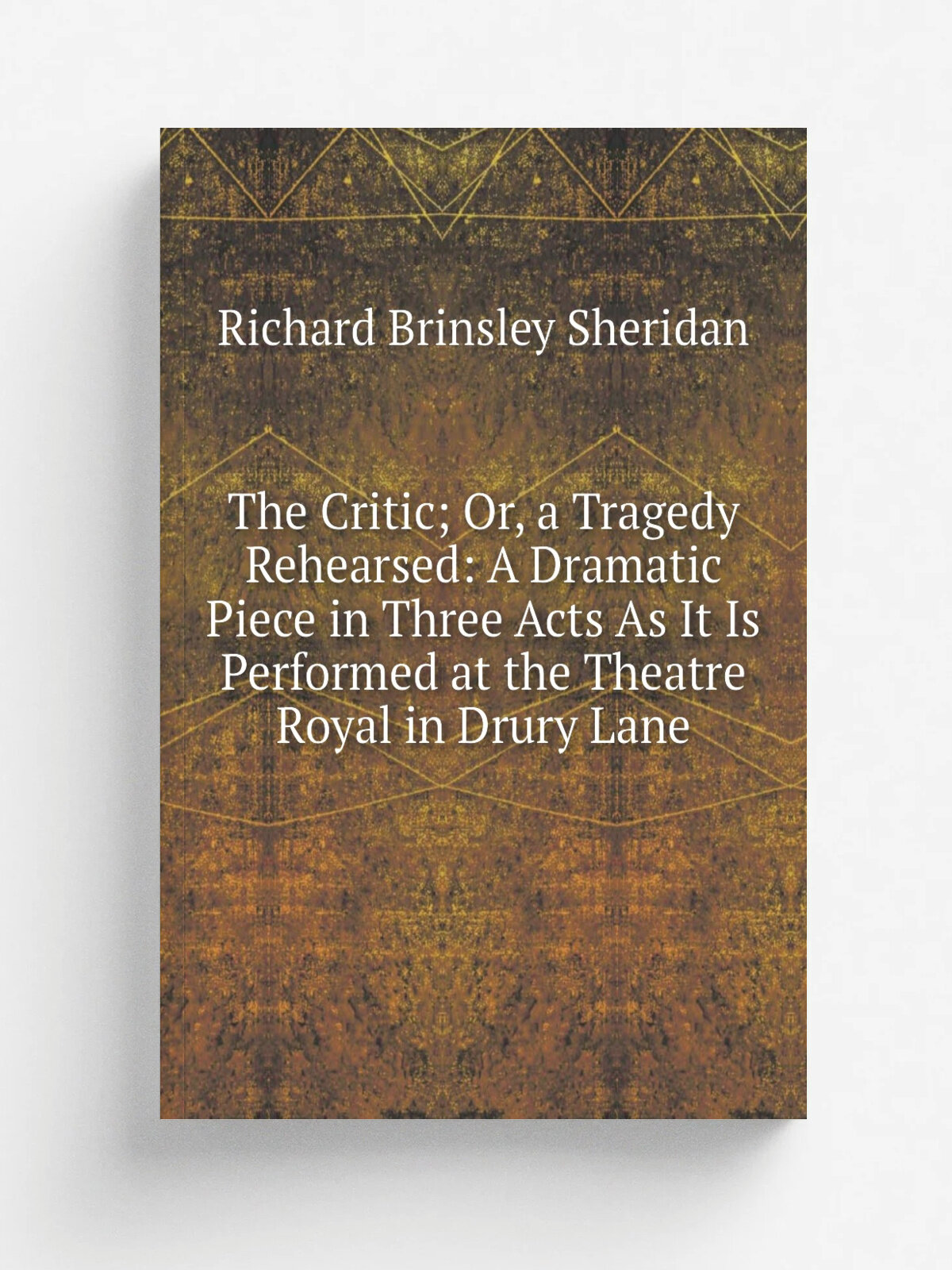 The Critic; Or, a Tragedy Rehearsed: A Dramatic Piece in Three Acts As It Is Performed at the Theatre Royal in Drury Lane