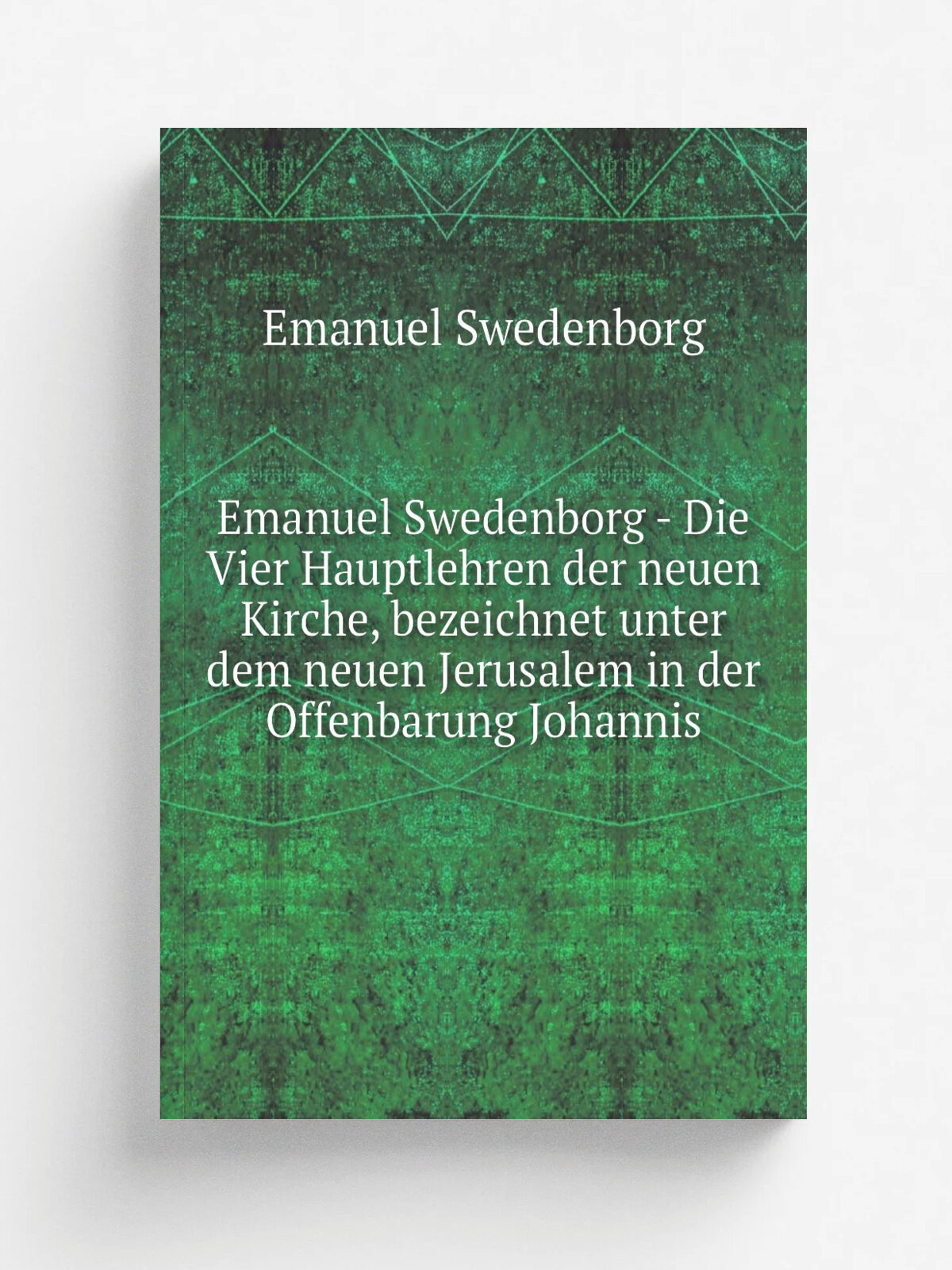 Emanuel Swedenborg - Die Vier Hauptlehren der neuen Kirche, bezeichnet unter dem neuen Jerusalem in der Offenbarung Johannis | Swedenborg Emanuel | Р…