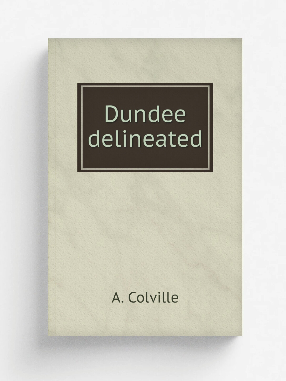Dundee delineated | A. Colville | 1822 | Dundee : By A. Colville, for Self and A.M. Sandeman | Репринт