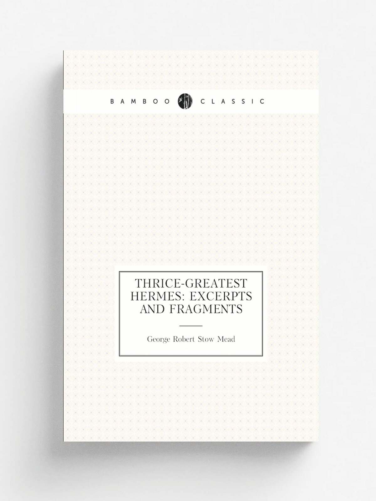 Thrice-Greatest Hermes: Excerpts and Fragments | George Robert Stow Mead | Репринт