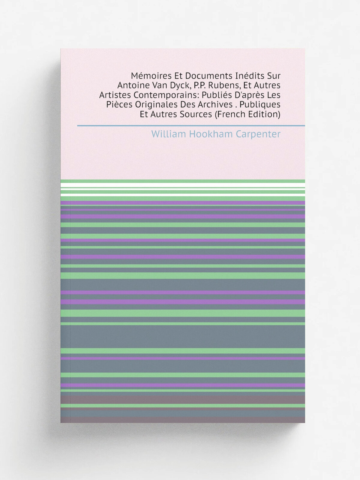 M.moires Et Documents In.dits Sur Antoine Van Dyck, P.P. Rubens, Et Autres Artistes Contemporains: Publi.s D'apr. s Les Pi.ces Originales Des Archives…