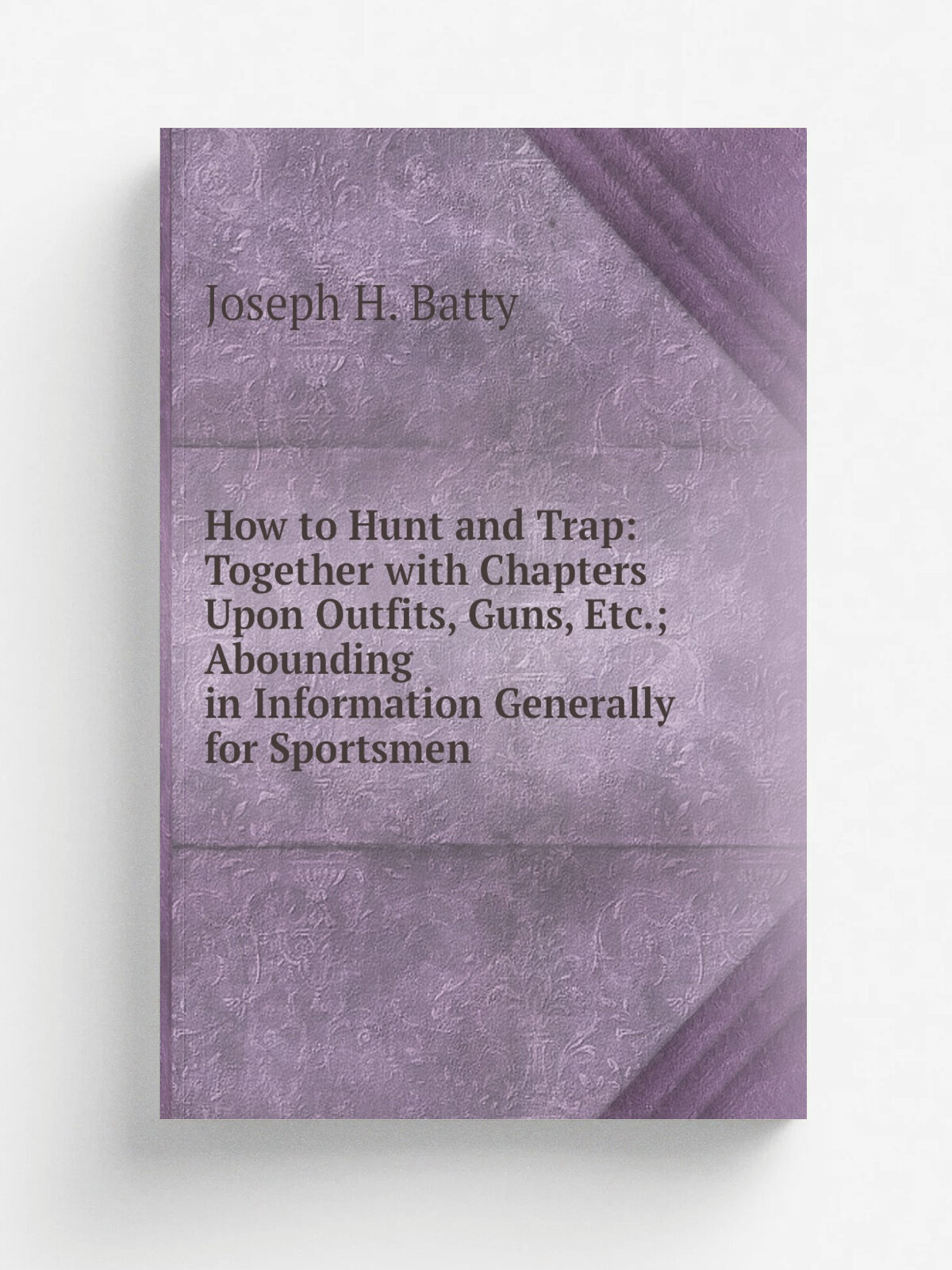 How to Hunt and Trap: Together with Chapters Upon Outfits, Guns, Etc; Abounding in Information Generally for Sportsmen | Joseph H. Batty | Репринт