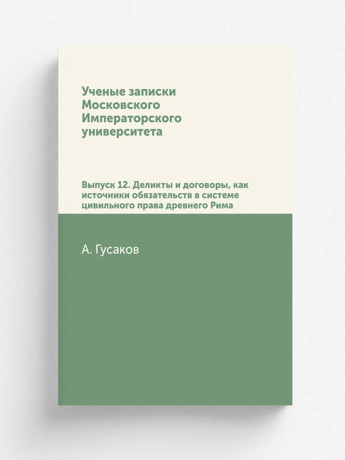 Ученые записки Московского Императорского университета. Выпуск 12. Деликты и договоры, как источники обязательств в системе цивильного права древнего…