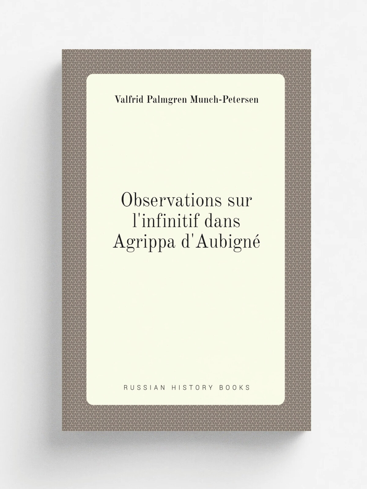 Observations sur l'infinitif dans Agrippa d'Aubigne. | Valfrid Palmgren Munch-Petersen | 1905 | Stockholm, Norstedt | Репринт