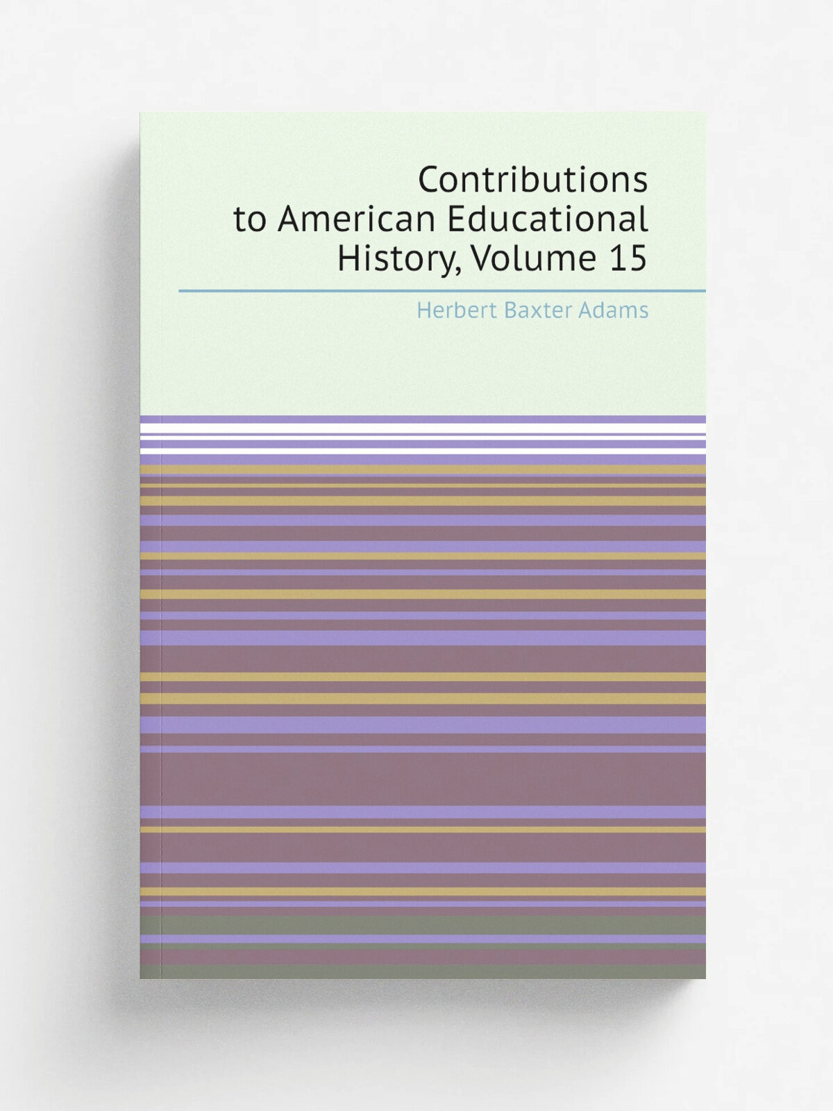 Contributions to American Educational History, Volume 15 | Adams Herbert Baxter | Репринт
