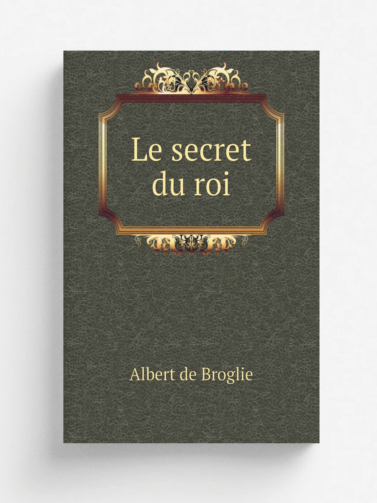 Le secret du roi | Albert de Broglie | 1878 | Paris : Calmann L.vy | Репринт
