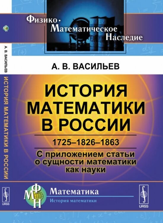 История математики в России: 1725--1826--1863. С приложением статьи о сущности математики как науки.