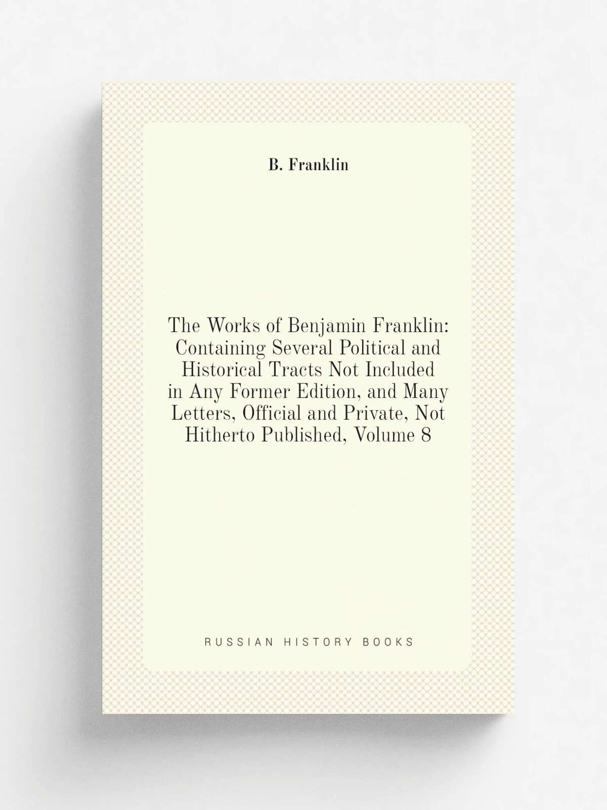 The Works of Benjamin Franklin: Containing Several Political and Historical Tracts Not Included in Any Former Edition, and Many Letters, Official and…
