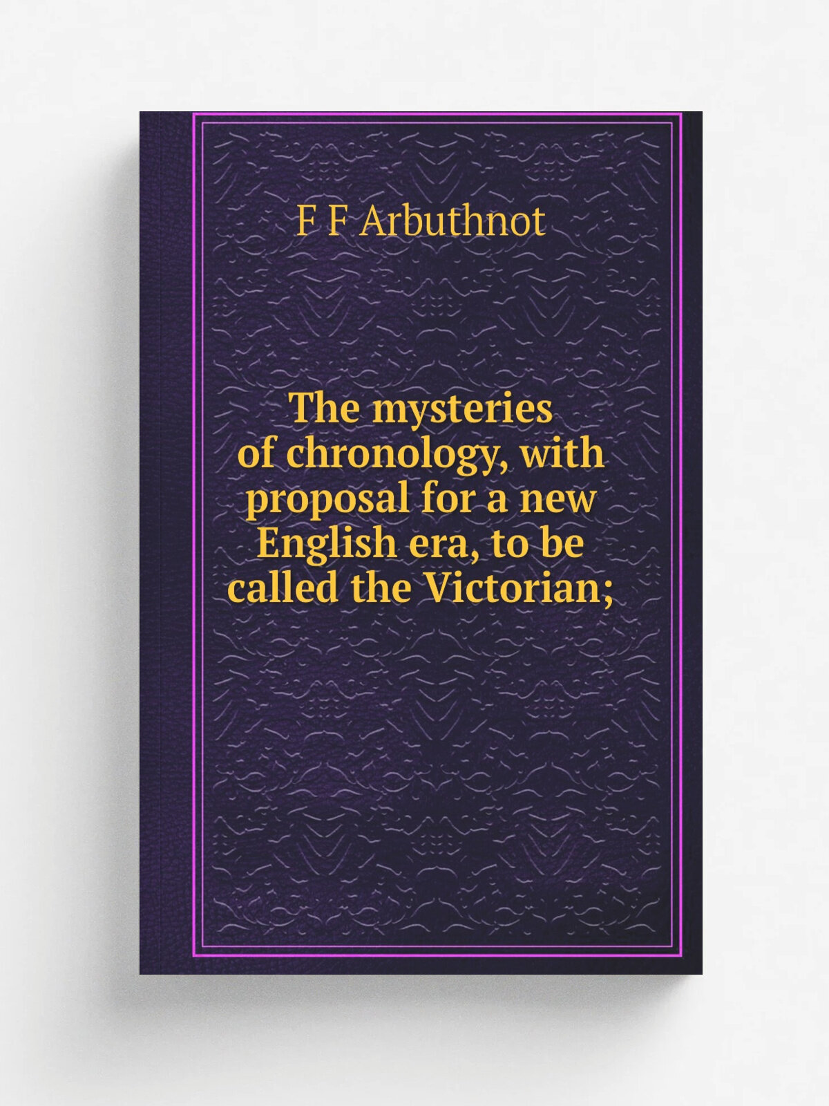 The mysteries of chronology, with proposal for a new English era, to be called the Victorian; | F F Arbuthnot | Репринт