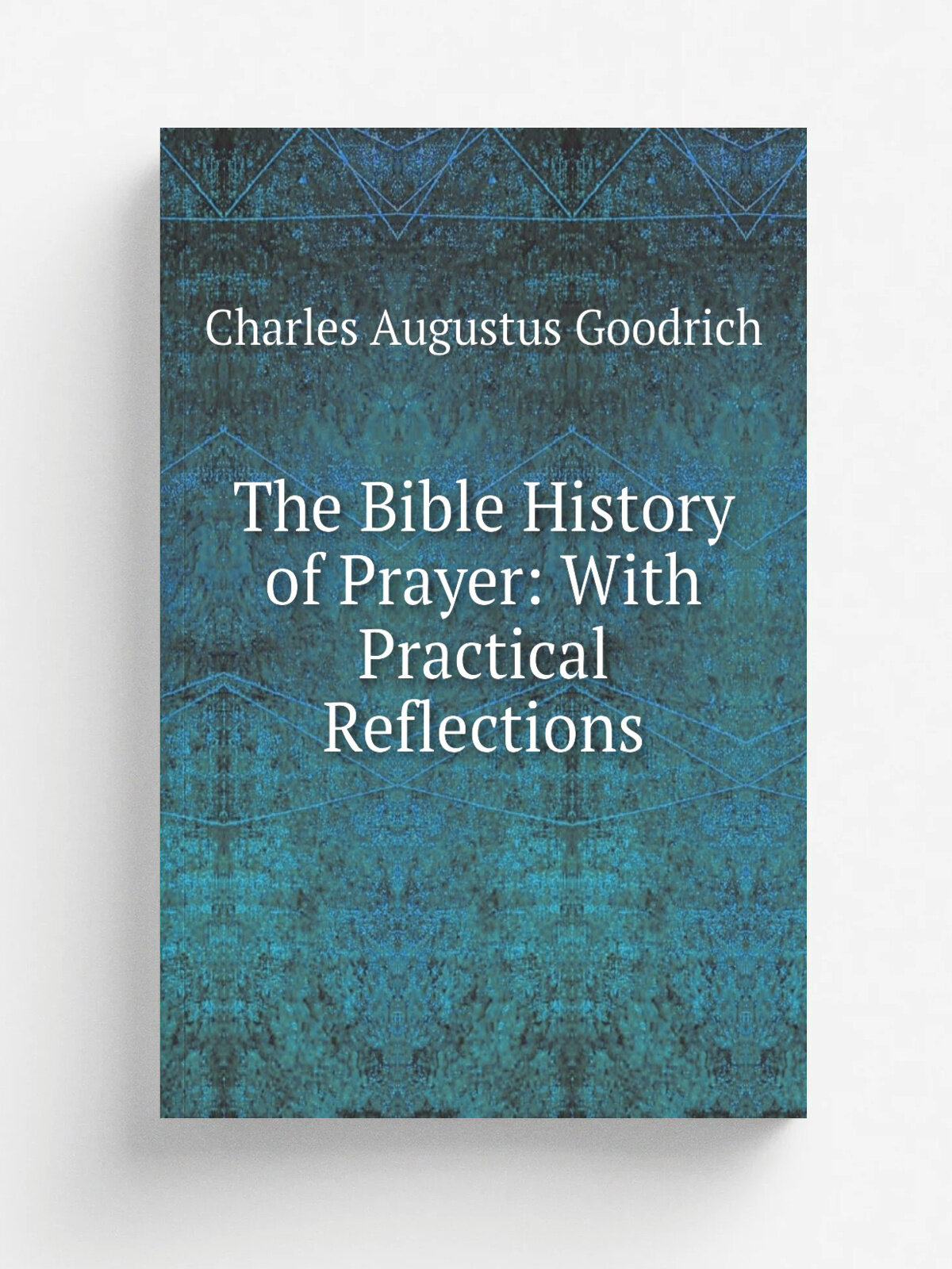 The Bible History of Prayer: With Practical Reflections | Charles Augustus Goodrich | Репринт