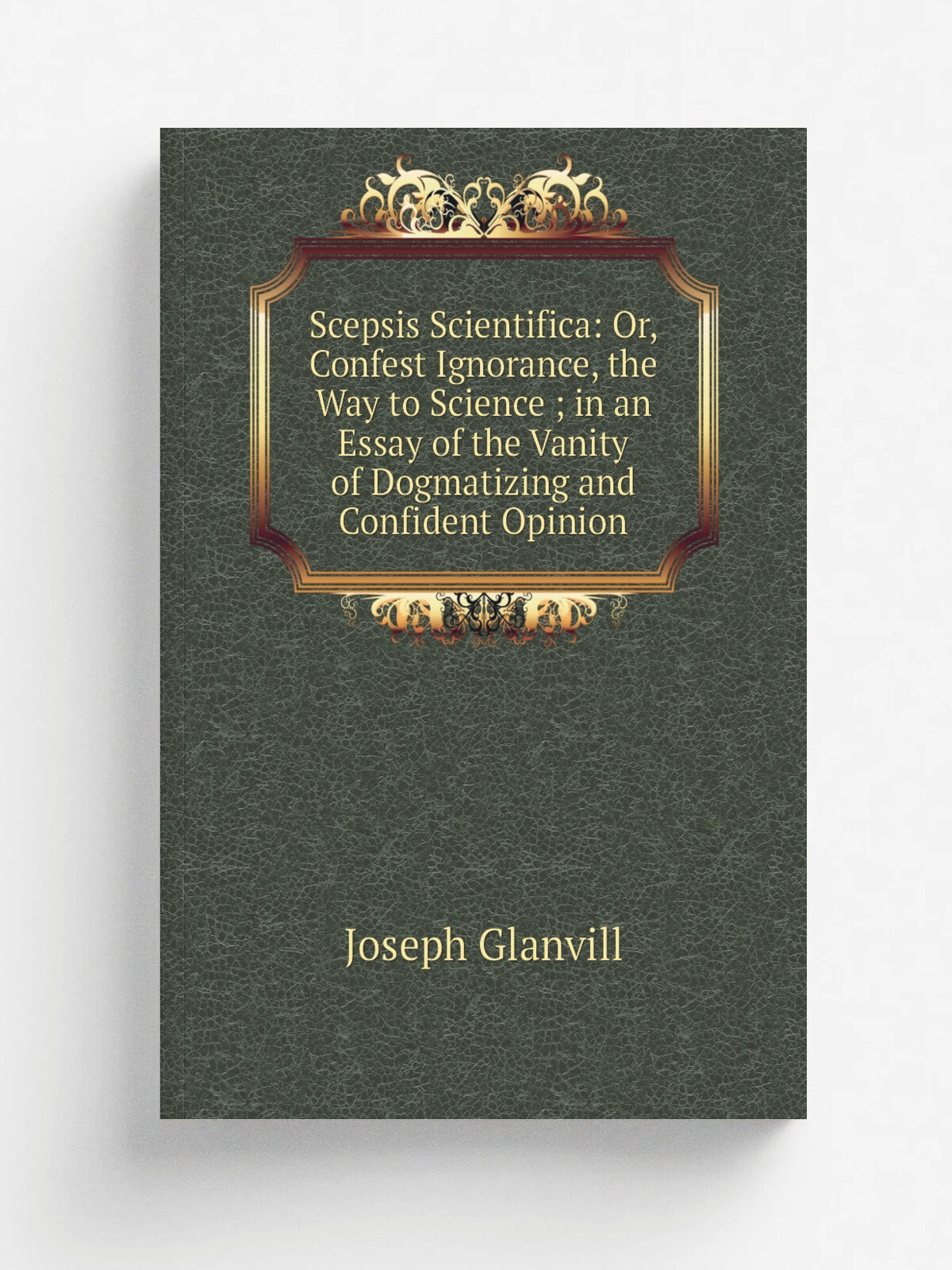 Scepsis Scientifica: Or, Confest Ignorance, the Way to Science ; in an Essay of the Vanity of Dogmatizing and Confident Opinion | Joseph Glanvill | Р…