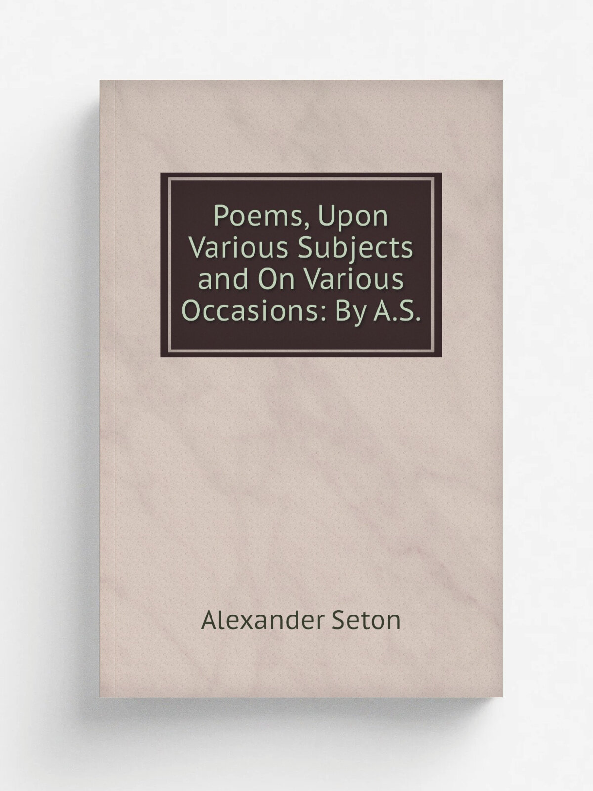 Poems, Upon Various Subjects and On Various Occasions: By A.S.