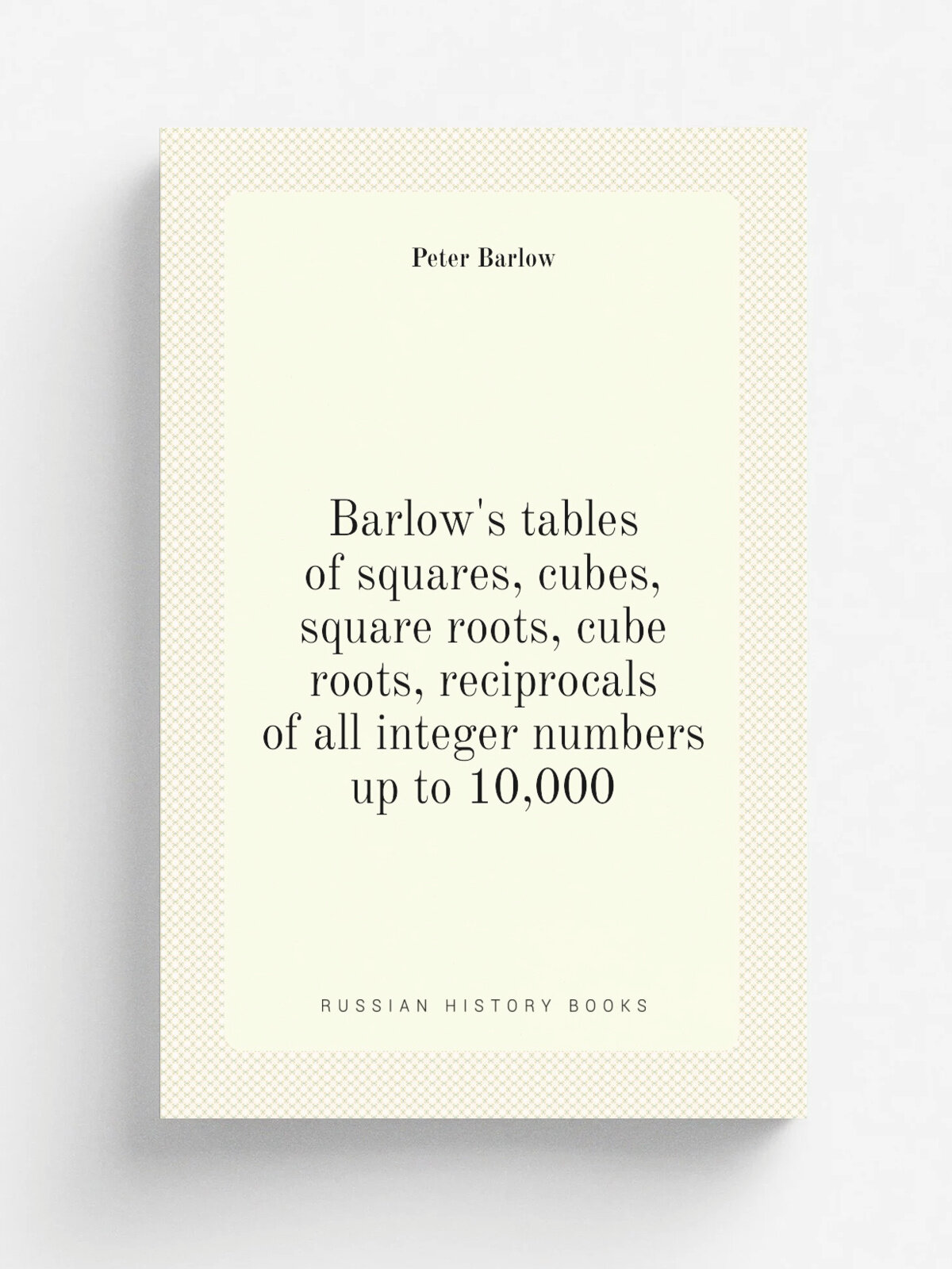 Barlow's tables of squares, cubes, square roots, cube roots, reciprocals of all integer numbers up to 10,000