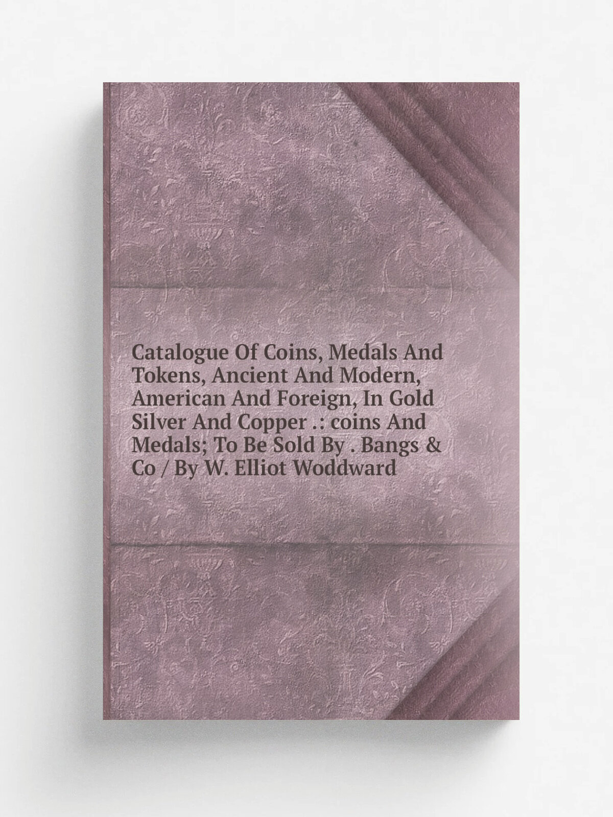 Catalogue Of Coins, Medals And Tokens, Ancient And Modern, American And Foreign, In Gold Silver And Copper : coins And Medals; To Be Sold By . Bangs…
