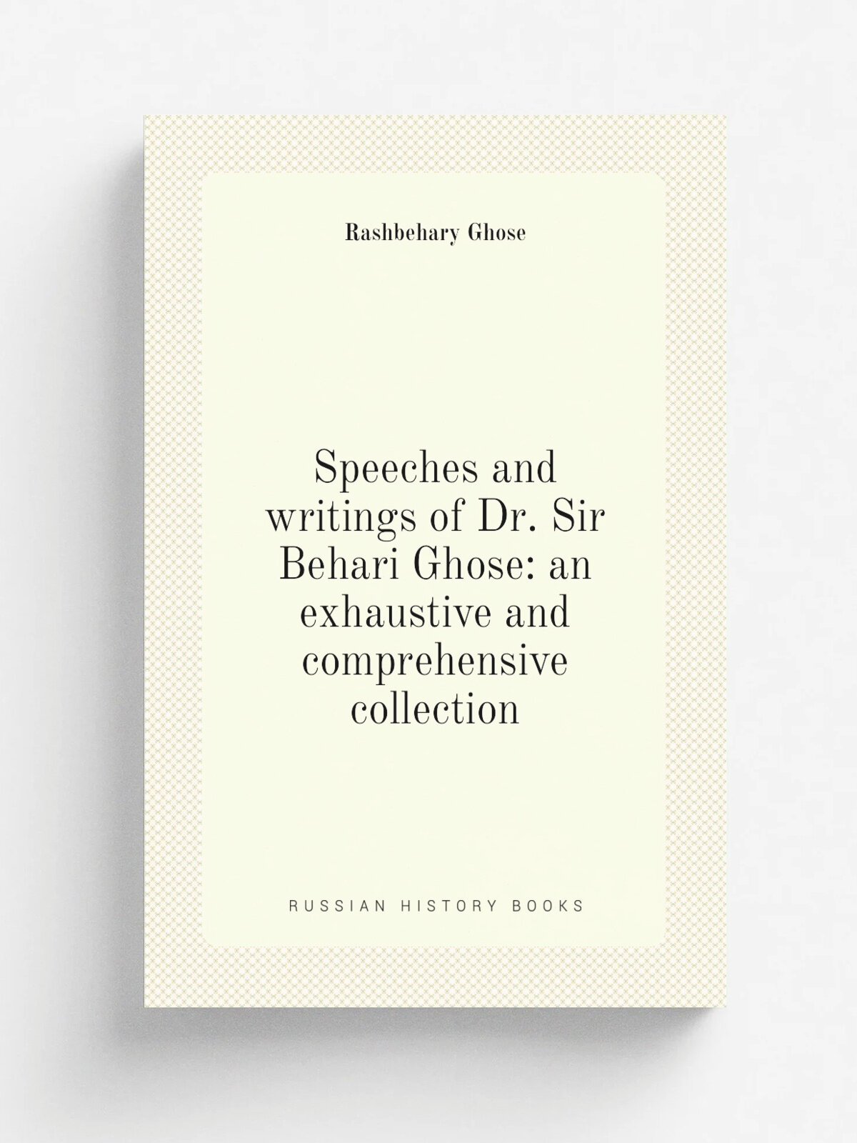 Speeches and writings of Dr. Sir Behari Ghose: an exhaustive and comprehensive collection