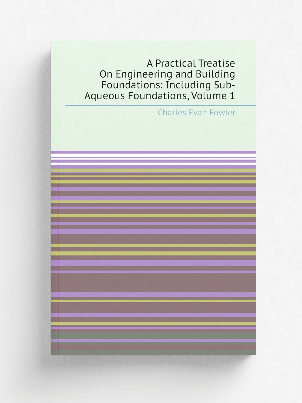 A Practical Treatise On Engineering and Building Foundations: Including Sub-Aqueous Foundations, Volume 1 | Charles Evan Fowler | Репринт