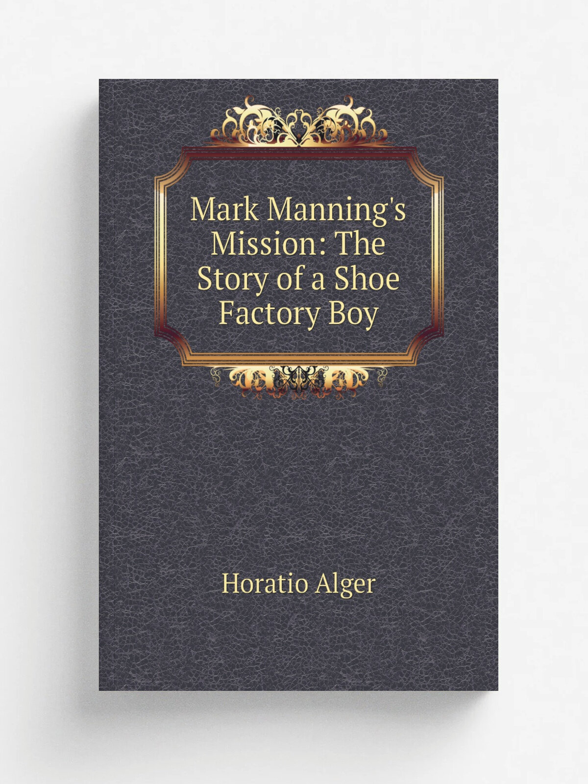 Mark Manning's Mission: The Story of a Shoe Factory Boy | Alger Horatio | Репринт