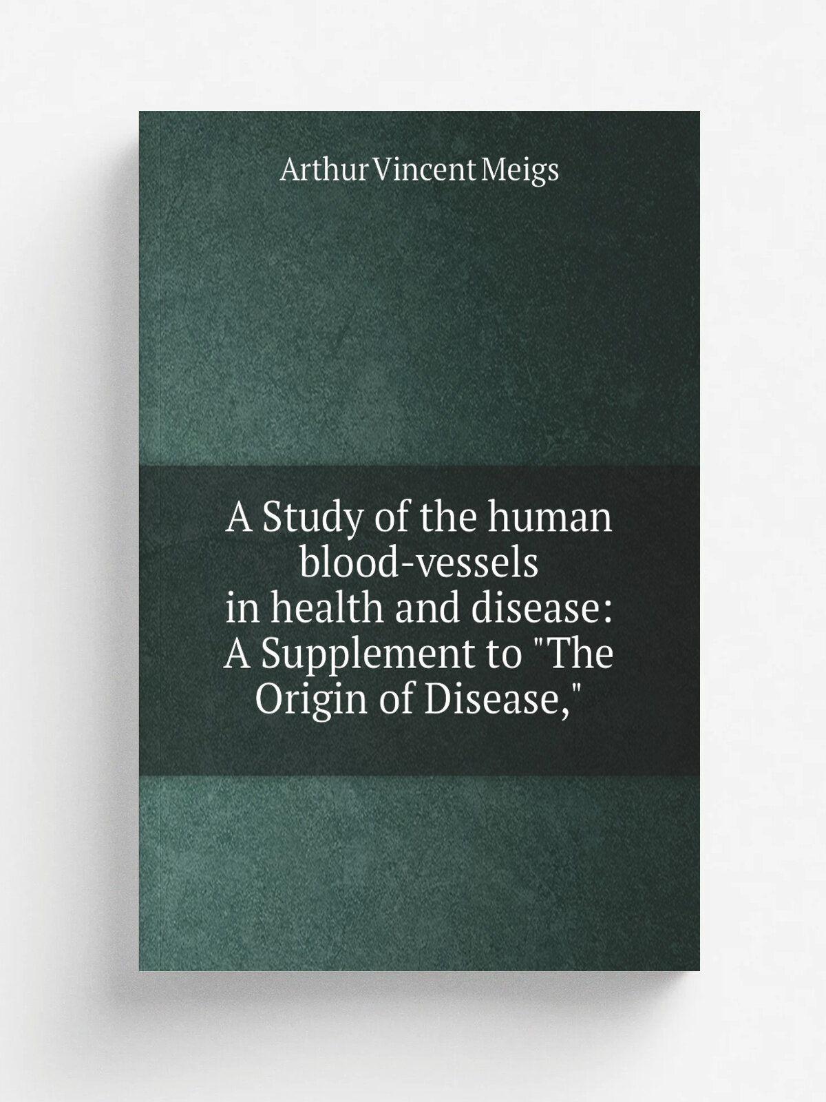 A Study of the human blood-vessels in health and disease: A Supplement to "The Origin of Disease,"