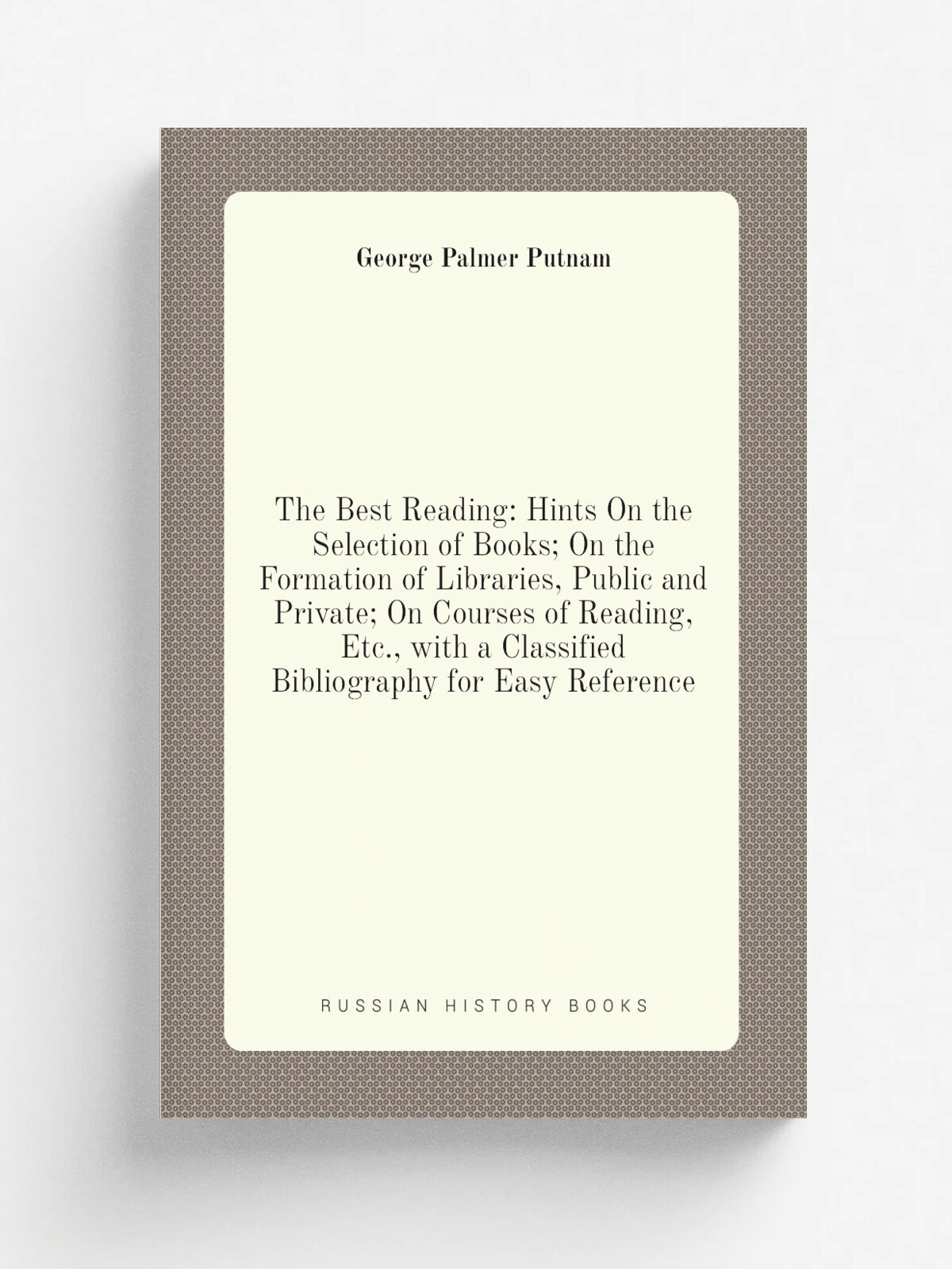 The Best Reading: Hints On the Selection of Books; On the Formation of Libraries, Public and Private; On Courses of Reading, Etc, with a Classified …